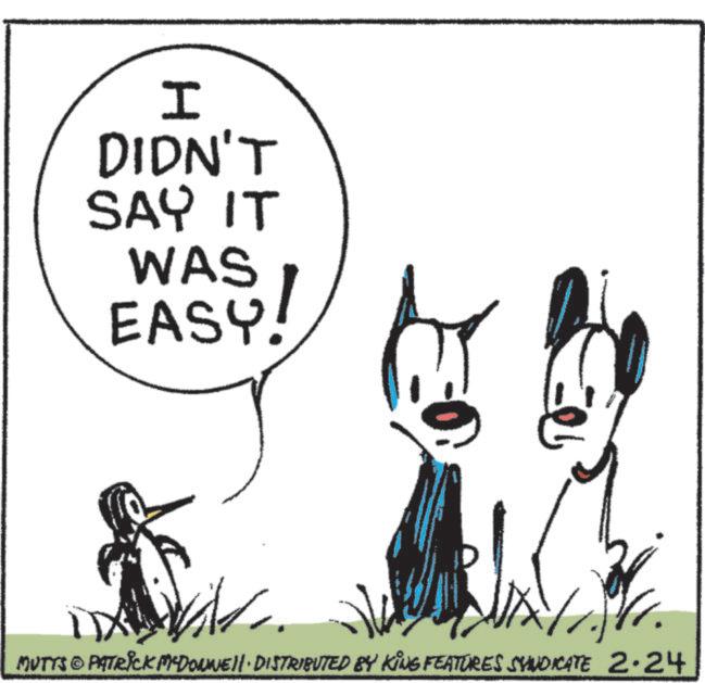Sketch OCR: I DIDN'T SAY IT WAS EASY! MUTTS PATRICK MADONNELL DISTRIBUTED BY KING FEATURES SYNDICATE 2.24 I DIDN'T SAY IT WAS EASY ! MUTTS PATRICK MADONNELL DISTRIBUTED BY KING FEATURES SYNDICATE 2.24