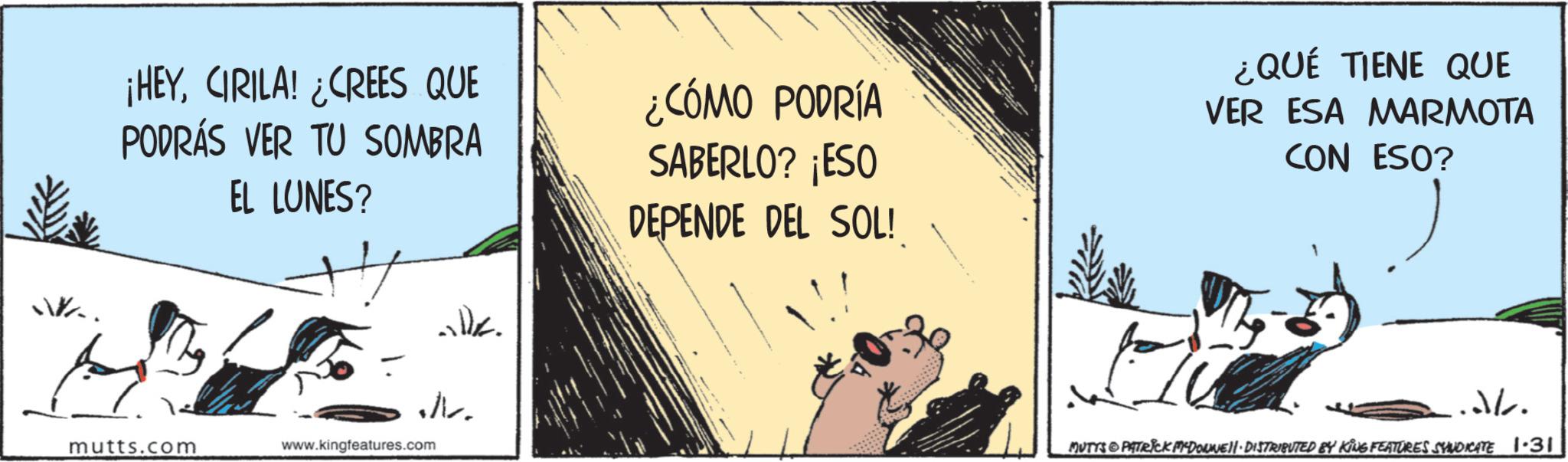Canidae OCR: ¡HEYCIRILA! ¿CREES QUE PODRÁS VER TU SOMBRA EL LUNES? willk N. ¿CÓMO PODRÍA SABERLO? ¡ESO DEPENDE DEL SOL! ¿QUÉ TIENE QUE VER ESA MARMOTA CON ESO? ... mutts.com www.kingfeatures.com 0 MUTYS & PATRICK M-DOWNE DISTRIBUTED BY KING FEATURES SYNDICATE 1.31 ¡ HEYCIRILA ! ¿ CREES QUE PODRÁS VER TU SOMBRA EL LUNES ? willk N. ¿ CÓMO PODRÍA SABERLO ? ¡ ESO DEPENDE DEL SOL ! ¿ QUÉ TIENE QUE VER ESA MARMOTA CON ESO ? ... mutts.com www.kingfeatures.com 0 MUTYS & PATRICK M - DOWNE DISTRIBUTED BY KING FEATURES SYNDICATE 1.31