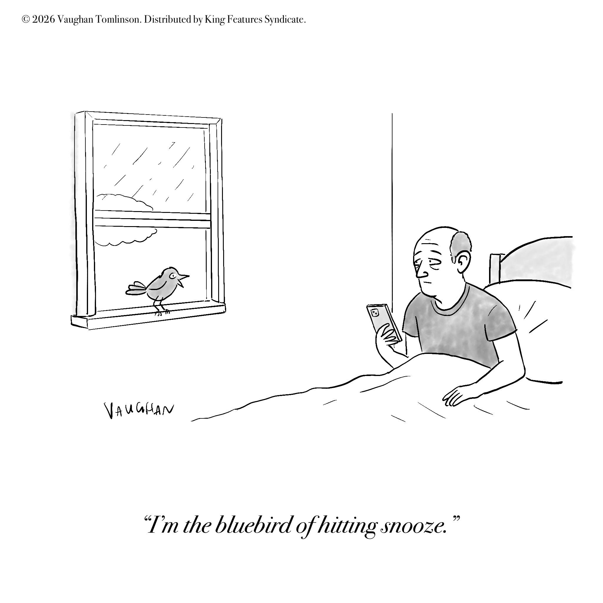 Sketch OCR: © 2026 Vaughan Tomlinson. Distributed by King Features Syndicate. VAUGHAN "I'm the bluebird of hitting snooze. ?? © 2026 Vaughan Tomlinson . Distributed by King Features Syndicate . VAUGHAN " I'm the bluebird of hitting snooze . ??