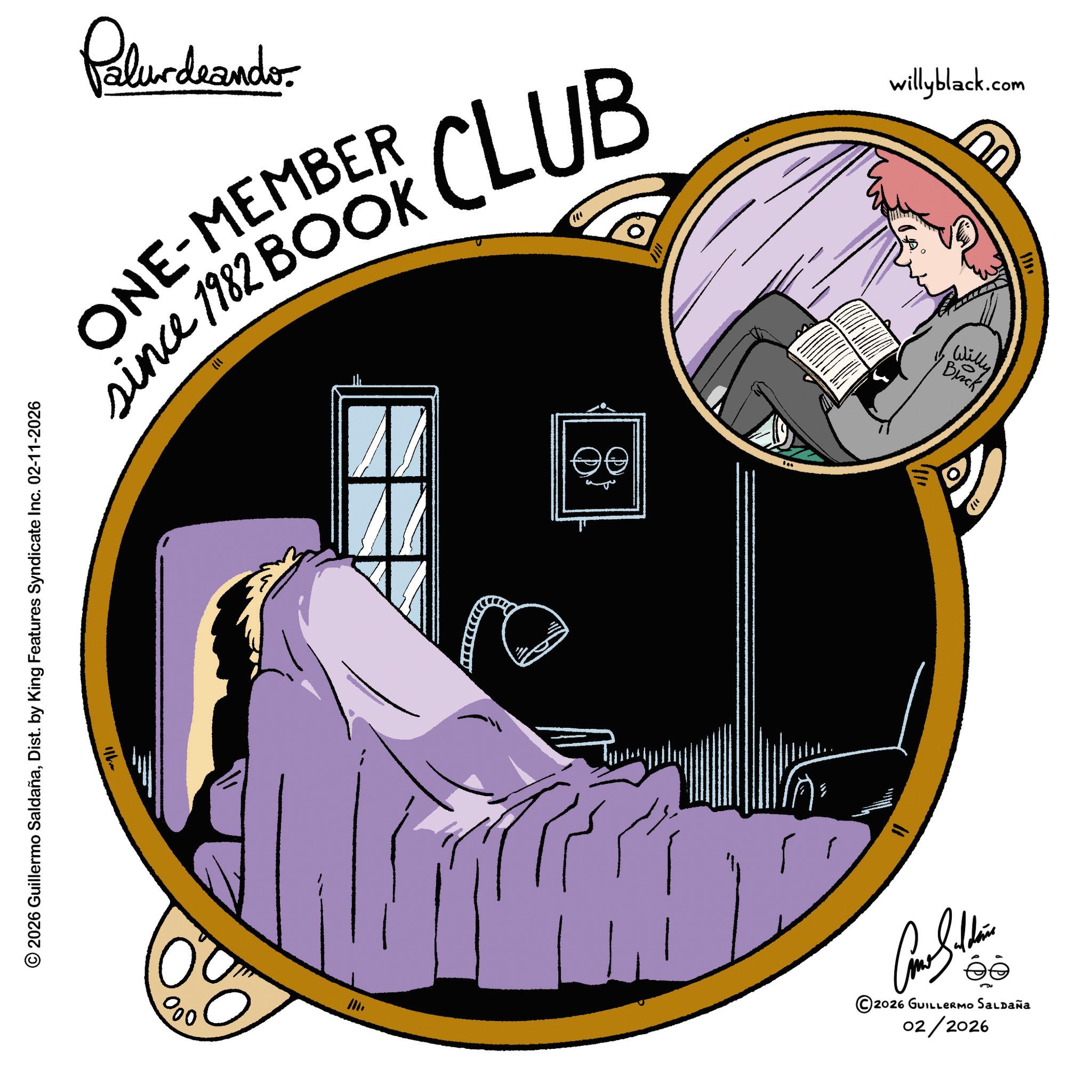 Animated cartoon OCR: Palurdeandor. ONE-MEMBER since 1982 BOOK 111 CLUB willyblack.com © 2026 Guillermo SaldañaDist. by King Features Syndicate Inc. 02-11-2026 000 UU Willy Bick ©2026 GUILLERMO SALDAÑA 02/2026 ???? Palurdeandor . ONE - MEMBER since 1982 BOOK 111 CLUB willyblack.com © 2026 Guillermo SaldañaDist . by King Features Syndicate Inc. 02-11-2026 000 UU Willy Bick © 2026 GUILLERMO SALDAÑA 02/2026 ????
