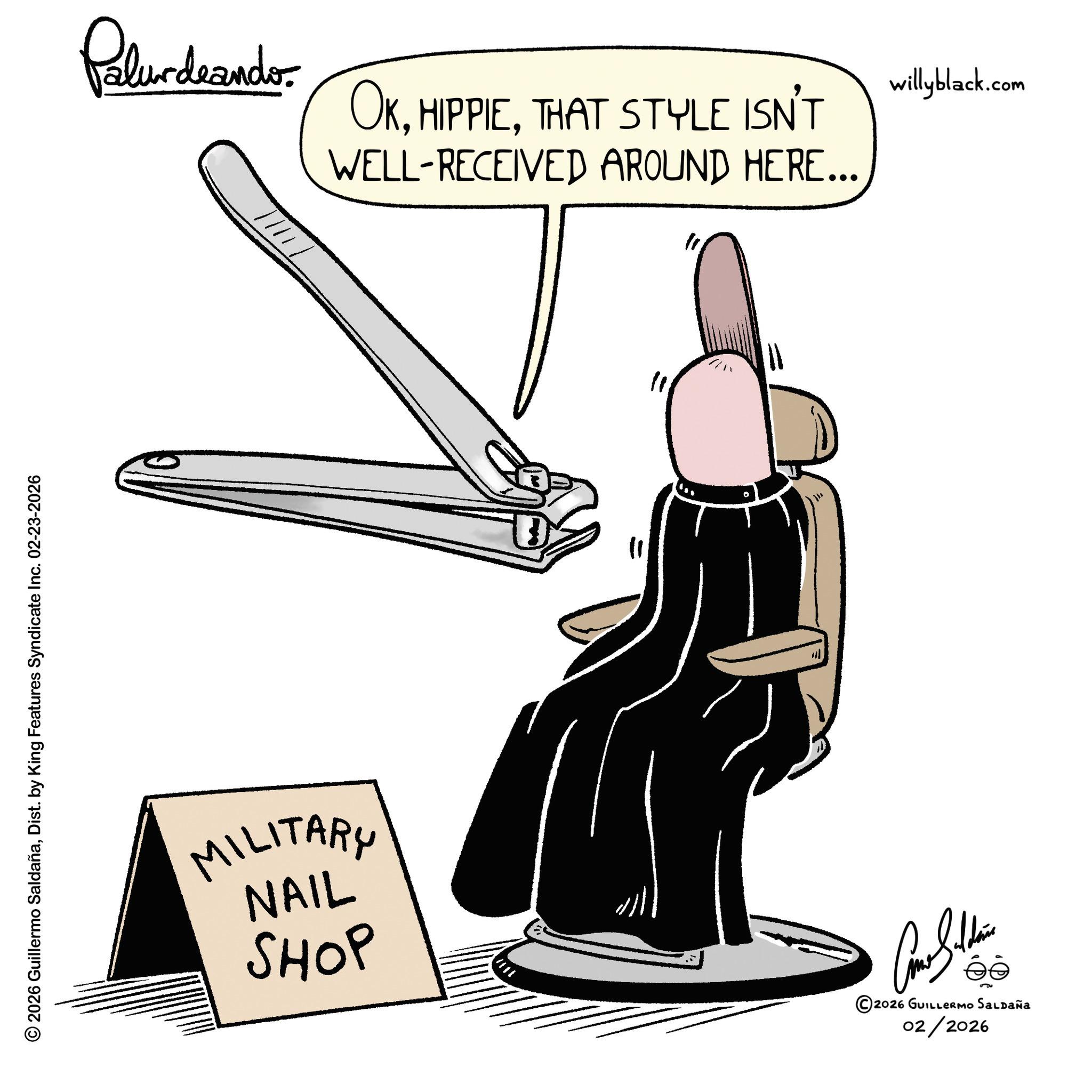 Fiction OCR: © 2026 Guillermo SaldañaDist. by King Features Syndicate Inc. 02-23-2026 Palur deando OKTHAT STYLE ISN'T WELL-RECEIVED AROUND HERE... willyblack.com MILITARY NAIL SHOP " " 2026 GUILLERMO SALDAÑa 02/2026 © 2026 Guillermo SaldañaDist . by King Features Syndicate Inc. 02-23-2026 Palur deando OKTHAT STYLE ISN'T WELL - RECEIVED AROUND HERE ... willyblack.com MILITARY NAIL SHOP " " 2026 GUILLERMO SALDAÑa 02/2026