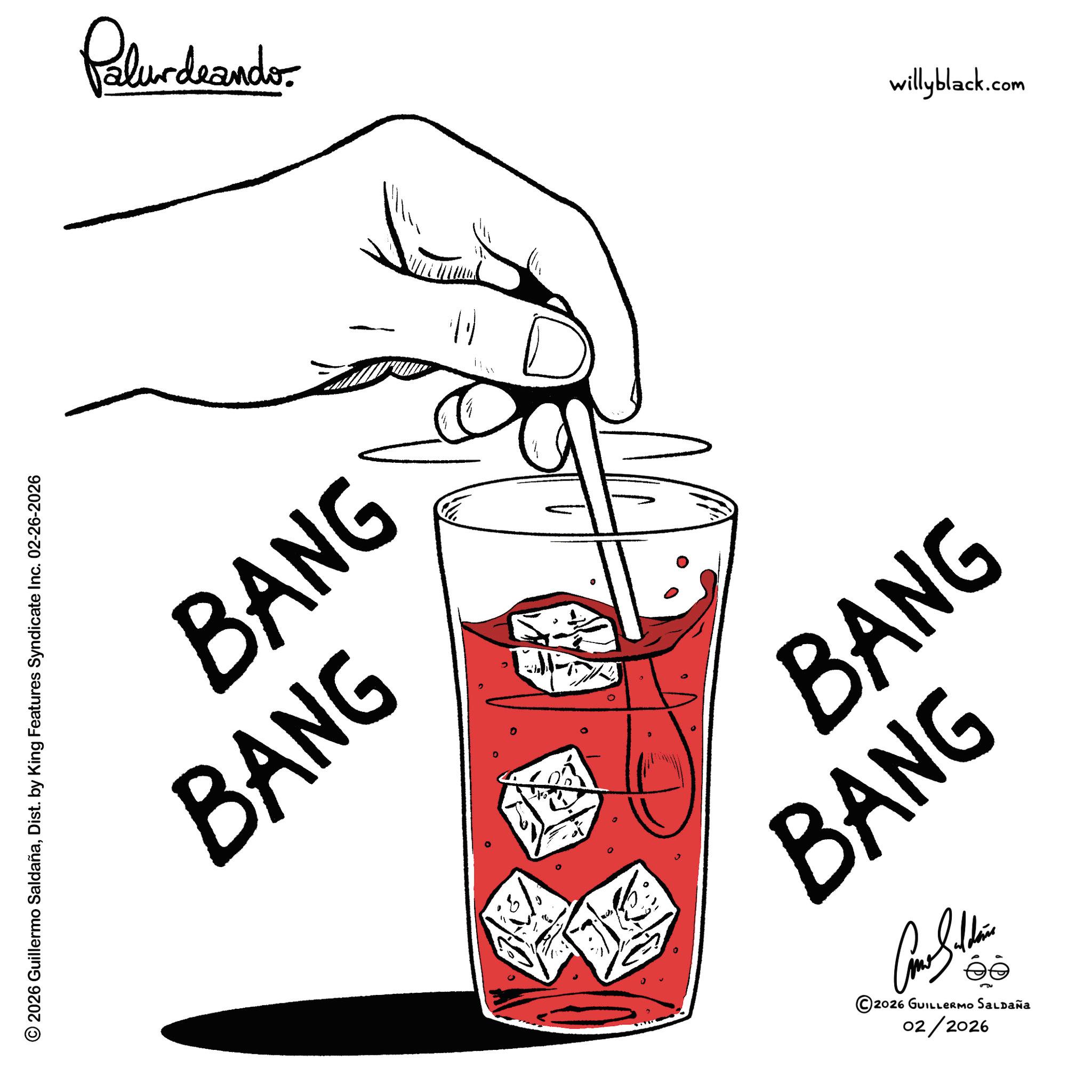 Graphic design OCR: © 2026 Guillermo SaldañaDist. by King Features Syndicate Features Syndicate Inc. 02-26-2026 Palurdaando BANG BANG ???? BANG BANG ©2026 GUILLERMO SALDAÑA 02/2026 willyblack.com © 2026 Guillermo SaldañaDist . by King Features Syndicate Features Syndicate Inc. 02-26-2026 Palurdaando BANG BANG ???? BANG BANG © 2026 GUILLERMO SALDAÑA 02/2026 willyblack.com