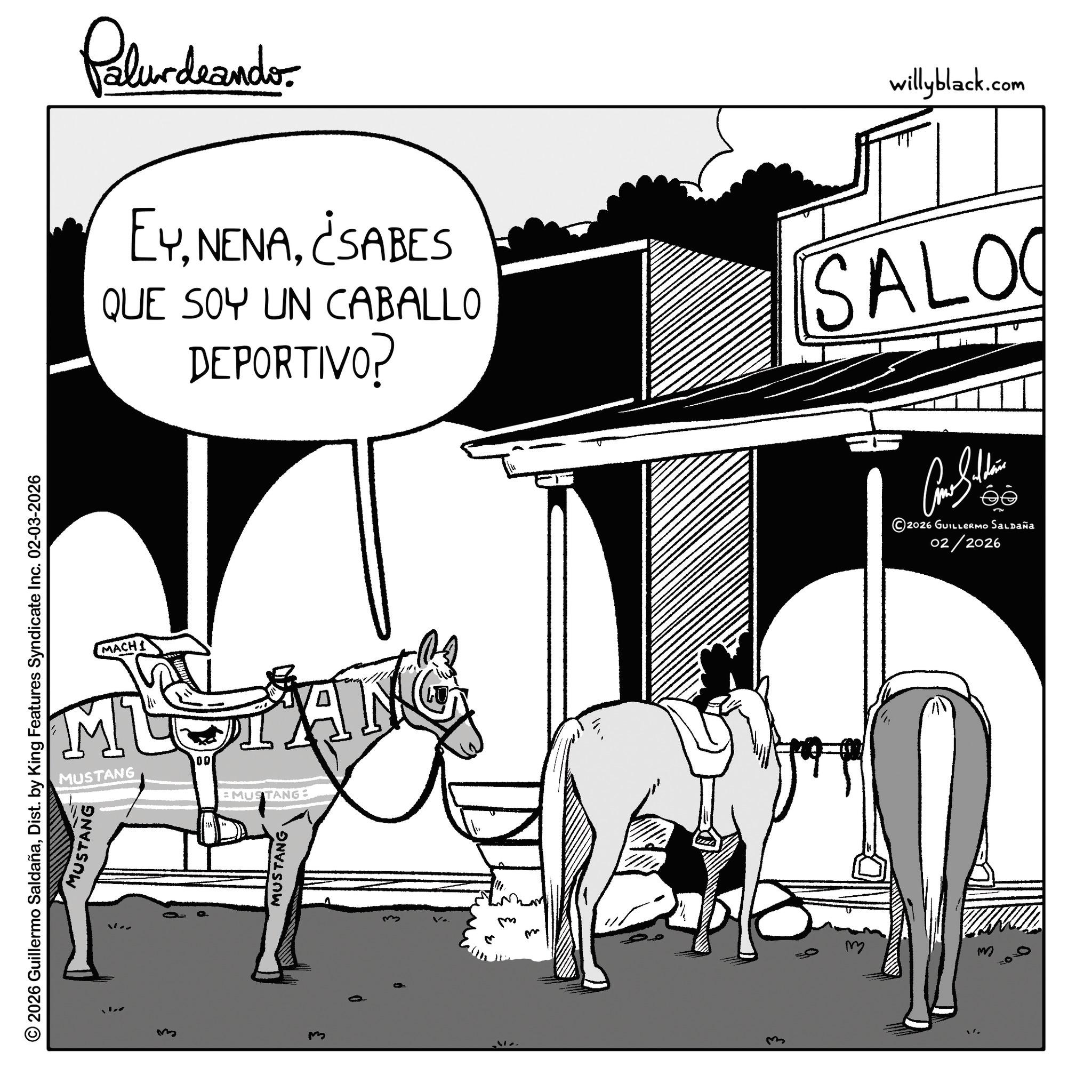 Mare OCR: 2026 Guillermo SaldañaDist. by King Features Syndicate Inc. 02-03-2026 MUSTANG 3 MACHI MU MUSTANG 00 EMUSTANG MUSTANG ???? ??? ??? Palurdeando EY¿SABES QUE SOY UN CABALLO DEPORTIVO? willyblack.com SALO 2026 GUILLERMO Saldaña 02/2026 2026 Guillermo SaldañaDist . by King Features Syndicate Inc. 02-03-2026 MUSTANG 3 MACHI MU MUSTANG 00 EMUSTANG MUSTANG ???? ??? ??? Palurdeando EY¿ SABES QUE SOY UN CABALLO DEPORTIVO ? willyblack.com SALO 2026 GUILLERMO Saldaña 02/2026