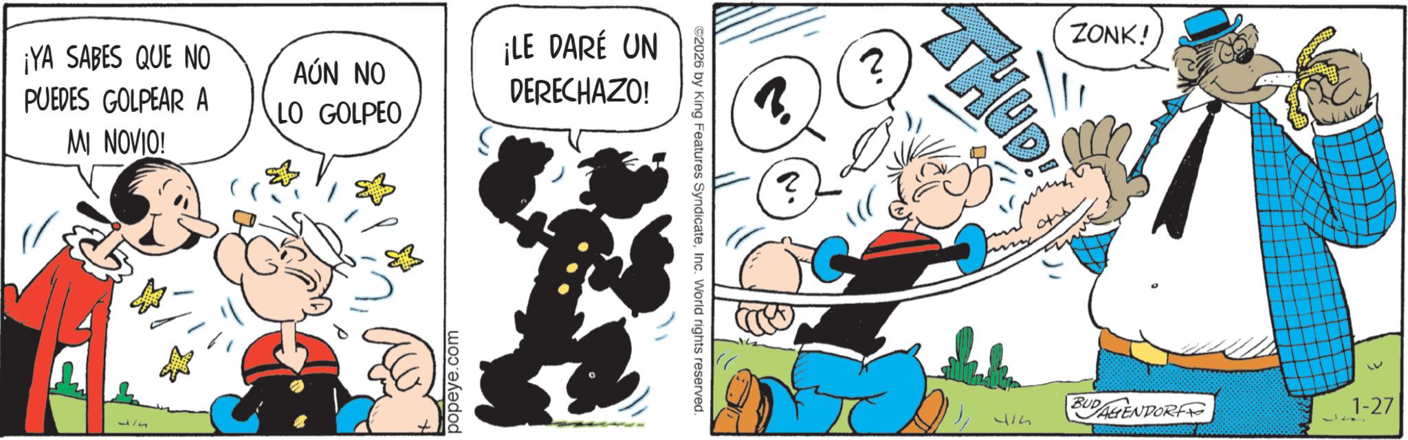 Conversation OCR: ¡YA SABES QUE NO PUEDES GOLPEAR A MI NOVIO! AÚN NO LO GOLPEO popeye.com ¡LE DARÉ UN DERECHAZO! ©2026 by King Features SyndicateInc. World rights reserved. 3. ZONK! THUD 2 414 BUDAGENDORFE 1-27 ¡ YA SABES QUE NO PUEDES GOLPEAR A MI NOVIO ! AÚN NO LO GOLPEO popeye.com ¡ LE DARÉ UN DERECHAZO ! © 2026 by King Features SyndicateInc. World rights reserved . 3 . ZONK ! THUD 2 414 BUDAGENDORFE 1-27
