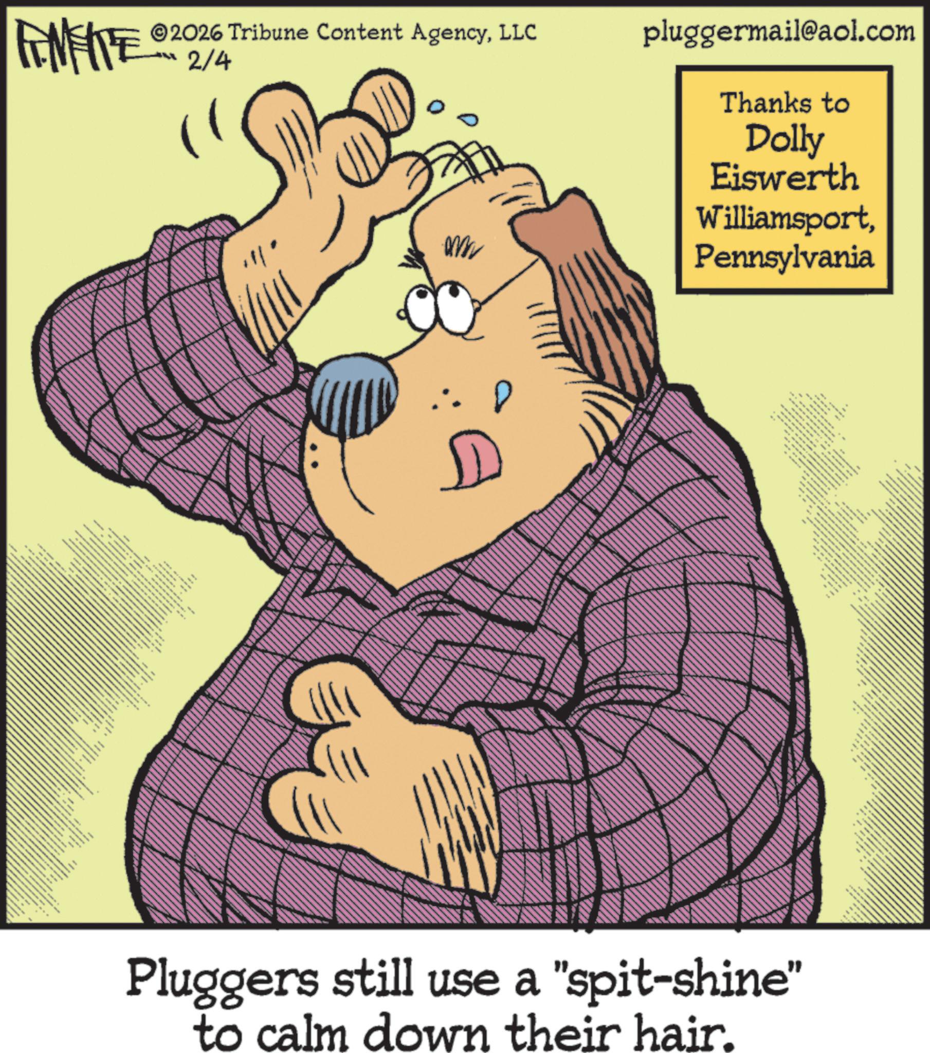 Fictional character OCR: Thanks to Dolly Eiswerth WilliamsportPennsylvania FINITE 2026 Tribune Content AgencyLLC 2/4 pluggermail@aol.com wwwwww ww ww www www wwwww.www ww www ??? wwww wwww www www www 3 * ** wwww ws " _ 1 (??). we Max N www www www www www. ww wi 4 wwwww Pluggers still use a "spit-shine" to calm down their hair. Thanks to Dolly Eiswerth WilliamsportPennsylvania FINITE 2026 Tribune Content AgencyLLC 2/4 pluggermail@aol.com wwwwww ww ww www www wwwww.www ww www ??? wwww wwww www www www 3 * ** wwww ws " _ 1 ( ?? ) . we Max N www www www www www . ww wi 4 wwwww Pluggers still use a " spit - shine " to calm down their hair .
