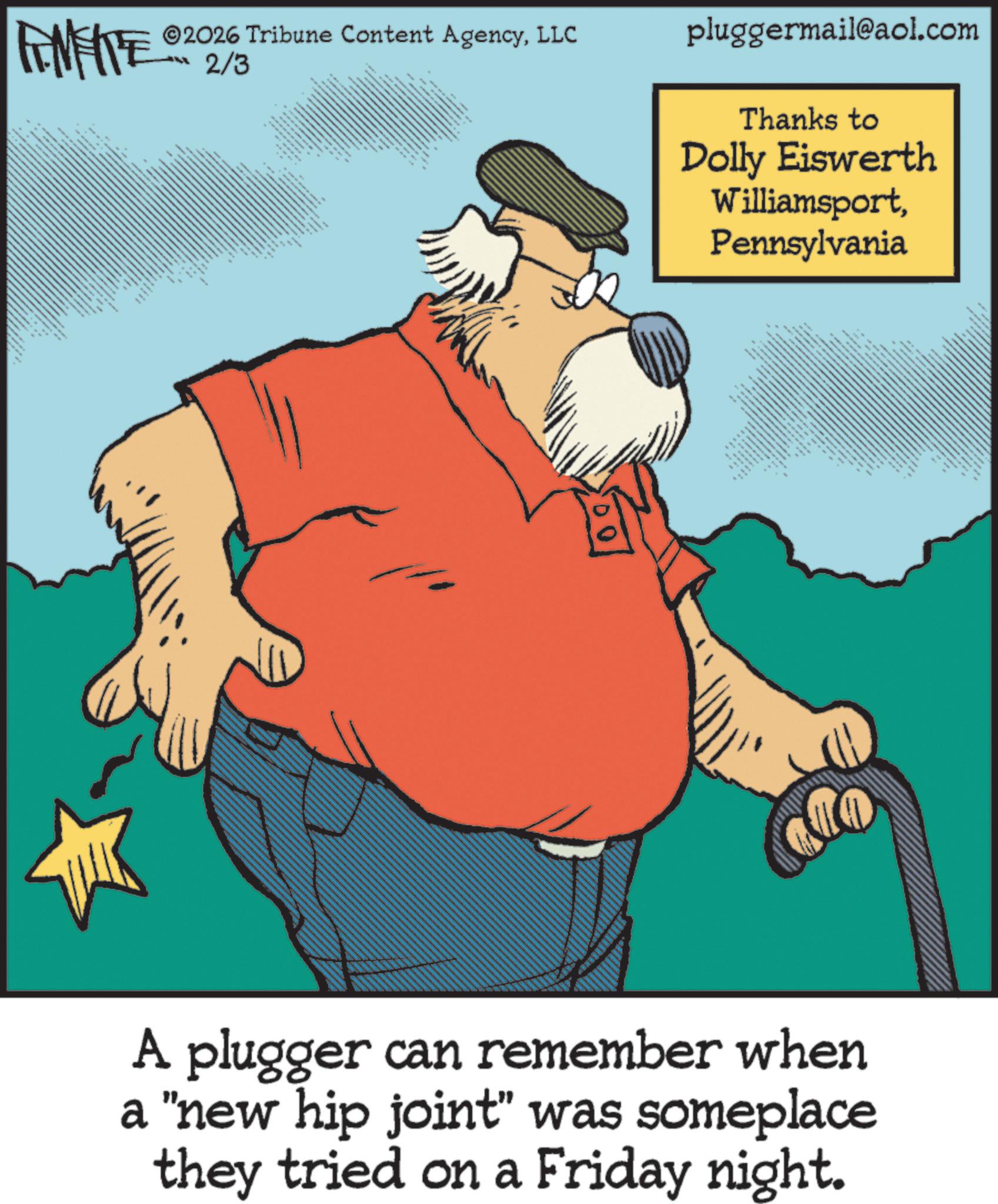 Pleased OCR: 2026 Tribune Content AgencyLLC FENFITE 2/3 www no pluggermail@aol.com Thanks to Dolly Eiswerth WilliamsportPennsylvania A plugger can remember when a "new hip joint" was someplace they tried on a Friday night. 2026 Tribune Content AgencyLLC FENFITE 2/3 www no pluggermail@aol.com Thanks to Dolly Eiswerth WilliamsportPennsylvania A plugger can remember when a " new hip joint " was someplace they tried on a Friday night .