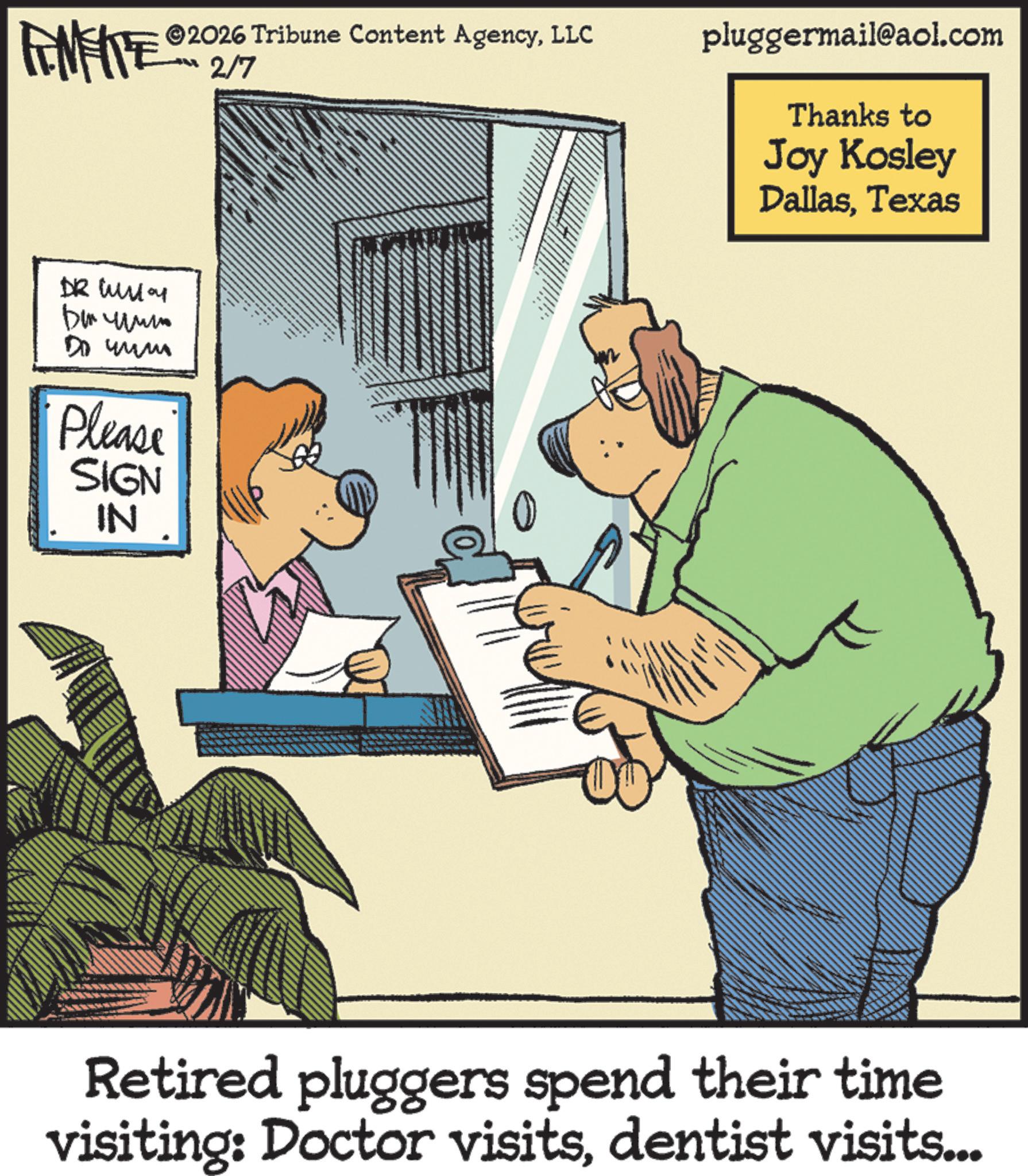 Animation OCR: IMITE ©2026 Tribune Content AgencyLLC -2/7 DR Wa ?????? Do mum Please SIGN IN pluggermail@aol.com Thanks to Joy Kosley DallasTexas Retired pluggers spend their time visiting: Doctor visitsdentist visits... IMITE © 2026 Tribune Content AgencyLLC -2/7 DR Wa ?????? Do mum Please SIGN IN pluggermail@aol.com Thanks to Joy Kosley DallasTexas Retired pluggers spend their time visiting : Doctor visitsdentist visits ...