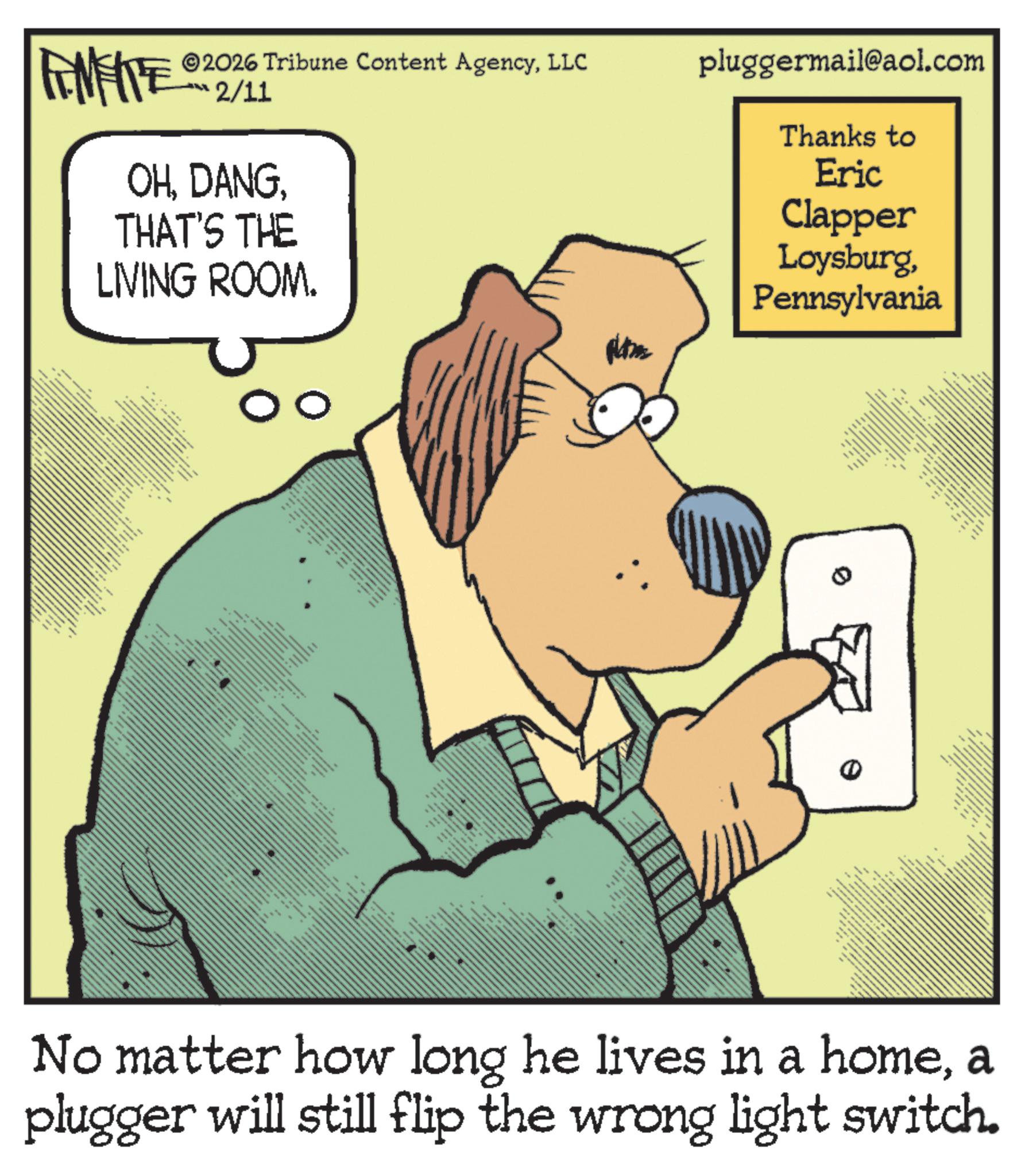 Photo caption OCR: FINETES 2026 Tribune Content AgencyLLC 2/11 OHTHAT'S THE LIVING ROOM. pluggermail@aol.com Thanks to Eric Clapper LoysburgPennsylvania AL wwww NEX 0 ?? ? ??? ?? No matter how long he lives in a homea plugger will still flip the wrong light switch. FINETES 2026 Tribune Content AgencyLLC 2/11 OHTHAT'S THE LIVING ROOM . pluggermail@aol.com Thanks to Eric Clapper LoysburgPennsylvania AL wwww NEX 0 ?? ? ??? ?? No matter how long he lives in a homea plugger will still flip the wrong light switch .