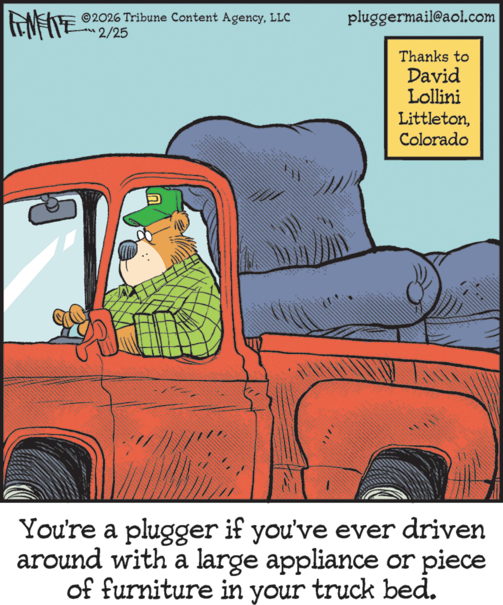 Publication OCR: FINITE 2026 Tribune Content AgencyLLC ??? 2/25 pluggermail@aol.com Thanks to David Lollini LittletonColorado You're a plugger if you've ever driven around with a large appliance or piece of furniture in your truck bed. FINITE 2026 Tribune Content AgencyLLC ??? 2/25 pluggermail@aol.com Thanks to David Lollini LittletonColorado You're a plugger if you've ever driven around with a large appliance or piece of furniture in your truck bed .