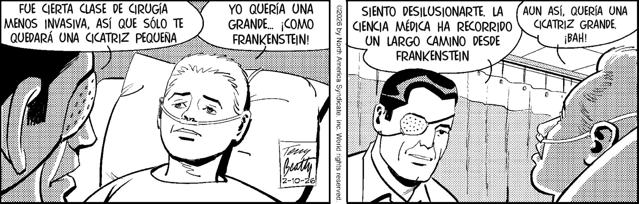 Animation OCR: FUE CIERTA CLASE DE CIRUGÍA MENOS INVASIVA. ASÍ QUE SÓLO TE QUEDARÁ UNA CICATRIZ PEQUEÑA YO QUERÍA UNA GRANDE... ¡COMO FRANKENSTEIN! SIENTO DESILUSIONARTE. LA CIENCIA MÉDICA HA RECORRIDO UN LARGO CAMINO DESDE FRANKENSTEIN AUN ASÍQUERÍA UNA CICATRIZ GRANDE. ¡BAH! 2026 by North America SyndicateInc. World rights reserved. Teny Beatty 2-10-26 FUE CIERTA CLASE DE CIRUGÍA MENOS INVASIVA . ASÍ QUE SÓLO TE QUEDARÁ UNA CICATRIZ PEQUEÑA YO QUERÍA UNA GRANDE ... ¡ COMO FRANKENSTEIN ! SIENTO DESILUSIONARTE . LA CIENCIA MÉDICA HA RECORRIDO UN LARGO CAMINO DESDE FRANKENSTEIN AUN ASÍQUERÍA UNA CICATRIZ GRANDE . ¡ BAH ! 2026 by North America SyndicateInc. World rights reserved . Teny Beatty 2-10-26