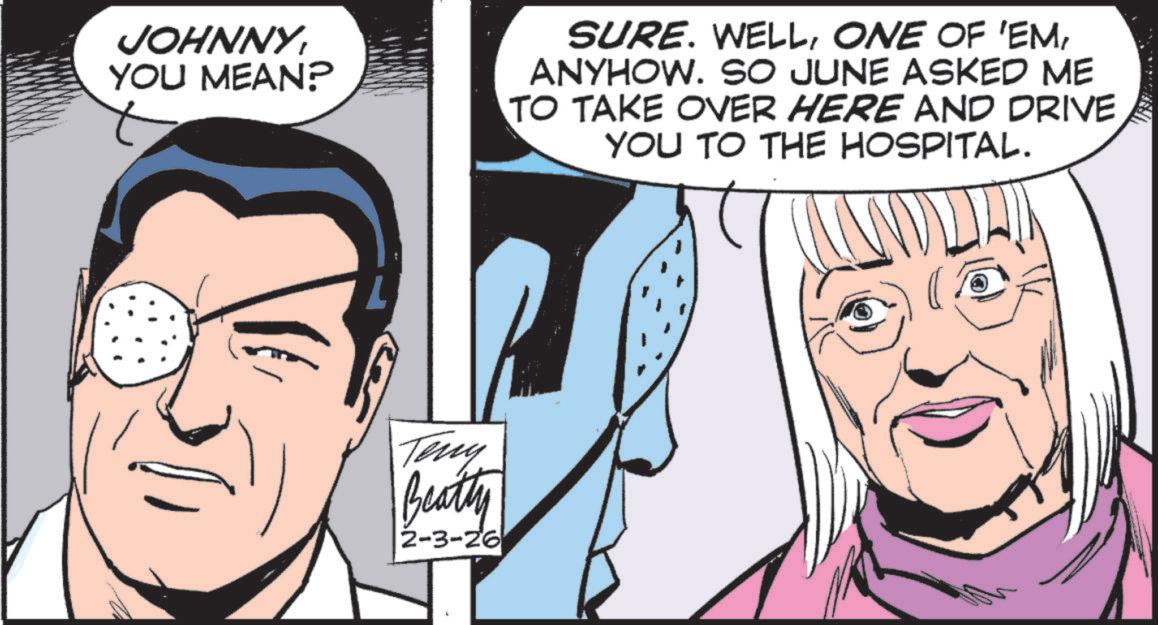 Animated cartoon OCR: JOHNNY YOU MEAN? SURE. WELLANYHOW. SO JUNE ASKED ME TO TAKE OVER HERE AND DRIVE YOU TO THE HOSPITAL. Teny Beatty 2-3-26 JOHNNY YOU MEAN ? SURE . WELLONE OF ' EMANYHOW . SO JUNE ASKED ME TO TAKE OVER HERE AND DRIVE YOU TO THE HOSPITAL . Teny Beatty 2-3-26