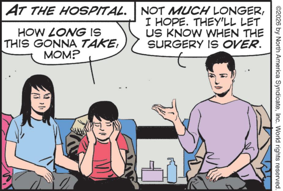 Comic book OCR: ©2026 by North America SyndicateInc. World rights reserved. AT THE HOSPITAL. NOT MUCH LONGERHOW LONG IS THIS GONNA TAKEMOMP I HOPE. THEY'LL LET US KNOW WHEN THE SURGERY IS OVER. © 2026 by North America SyndicateInc. World rights reserved . AT THE HOSPITAL . NOT MUCH LONGERHOW LONG IS THIS GONNA TAKEMOMP I HOPE . THEY'LL LET US KNOW WHEN THE SURGERY IS OVER .