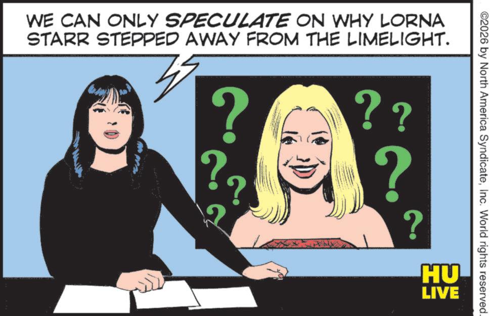 Animated cartoon OCR: ©2026 by North America SyndicateInc. World rights reserved. WE CAN ONLY SPECULATE ON WHY LORNA STARR STEPPED AWAY FROM THE LIMELIGHT. ? ?? ? ? HU LIVE © 2026 by North America SyndicateInc. World rights reserved . WE CAN ONLY SPECULATE ON WHY LORNA STARR STEPPED AWAY FROM THE LIMELIGHT . ? ?? ? ? HU LIVE