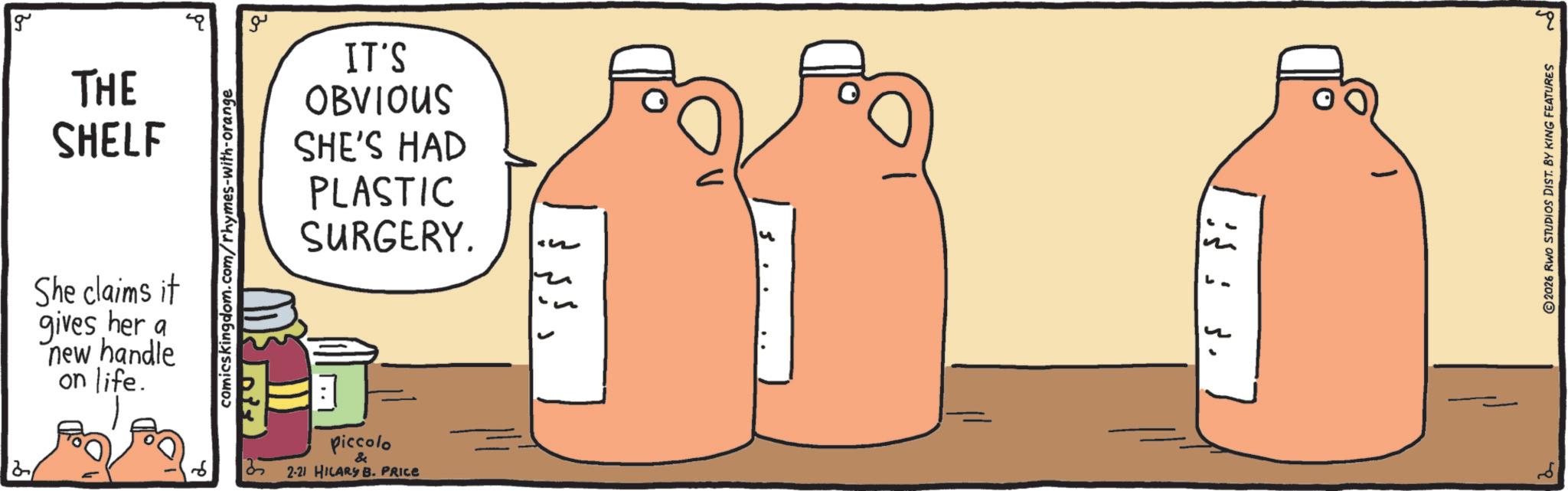 Handwriting OCR: 21 g THE SHELF She claims it gives her a new handle on life. comicskingdom.com/rhymes-with-orange ?? IT'S OBVIOUS SHE'S HAD PLASTIC SURGERY. piccolo & 32-21 HILARY B. PRICE ? ?? ?? ?? 2 2026 RWO STUDIOS DIST. BY KING FEATURES 2 21 g THE SHELF She claims it gives her a new handle on life . comicskingdom.com/rhymes-with-orange ?? IT'S OBVIOUS SHE'S HAD PLASTIC SURGERY . piccolo & 32-21 HILARY B. PRICE ? ?? ?? ?? 2 2026 RWO STUDIOS DIST . BY KING FEATURES 2
