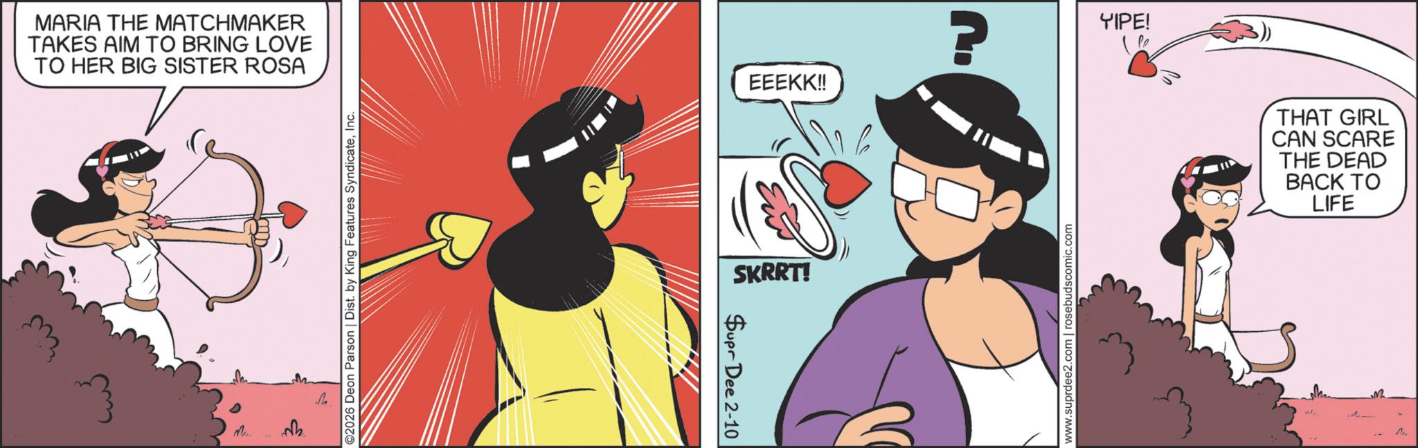 Fictional character OCR: MARIA THE MATCHMAKER TAKES AIM TO BRING LOVE TO HER BIG SISTER ROSA qu ©2026 Deon Parson | Dist. by King Features SyndicateInc. Supr Dee 2-10 EEEKK!! SKRRT! ? YIPE! www.suprdee2.com | rosebudscomic.com THAT GIRL CAN SCARE THE DEAD BACK TO LIFE MARIA THE MATCHMAKER TAKES AIM TO BRING LOVE TO HER BIG SISTER ROSA qu © 2026 Deon Parson | Dist . by King Features SyndicateInc. Supr Dee 2-10 EEEKK !! SKRRT ! ? YIPE ! www.suprdee2.com | rosebudscomic.com THAT GIRL CAN SCARE THE DEAD BACK TO LIFE