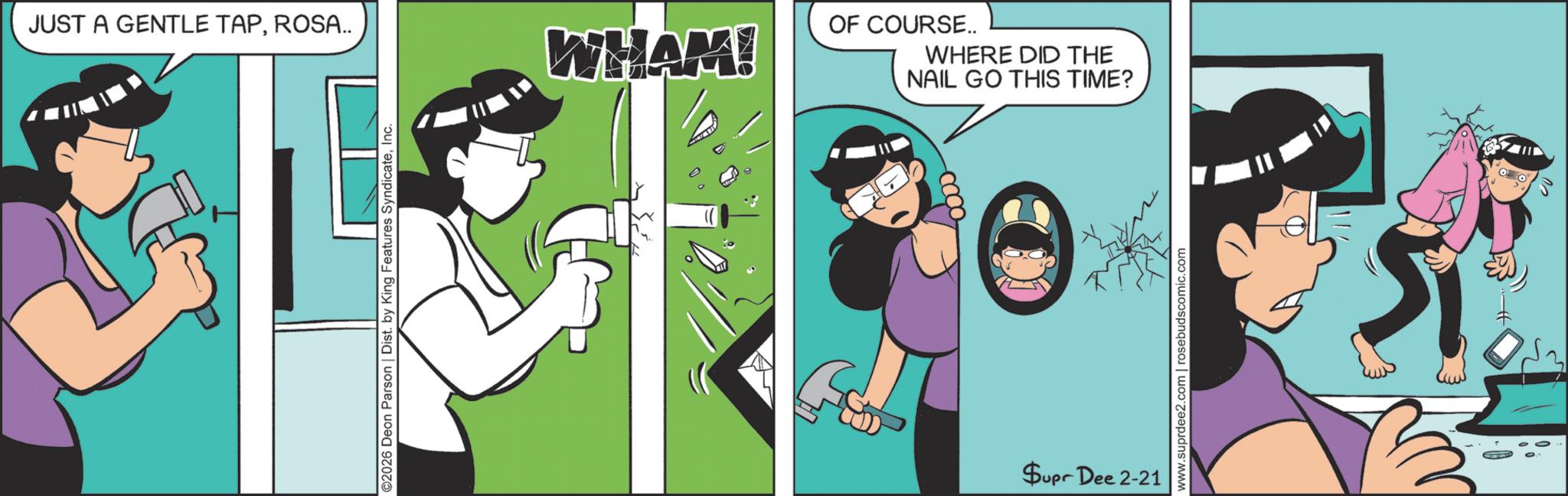 Animated cartoon OCR: JUST A GENTLE TAPROSA.. ©2026 Deon Parson | Dist. by King Features SyndicateInc. WHAM! OF COURSE.. WHERE DID THE NAIL GO THIS TIME? $upr Dee 2-21 www.suprdee2.com | rosebudscomic.com JUST A GENTLE TAPROSA .. © 2026 Deon Parson | Dist . by King Features SyndicateInc. WHAM ! OF COURSE .. WHERE DID THE NAIL GO THIS TIME ? $ upr Dee 2-21 www.suprdee2.com | rosebudscomic.com