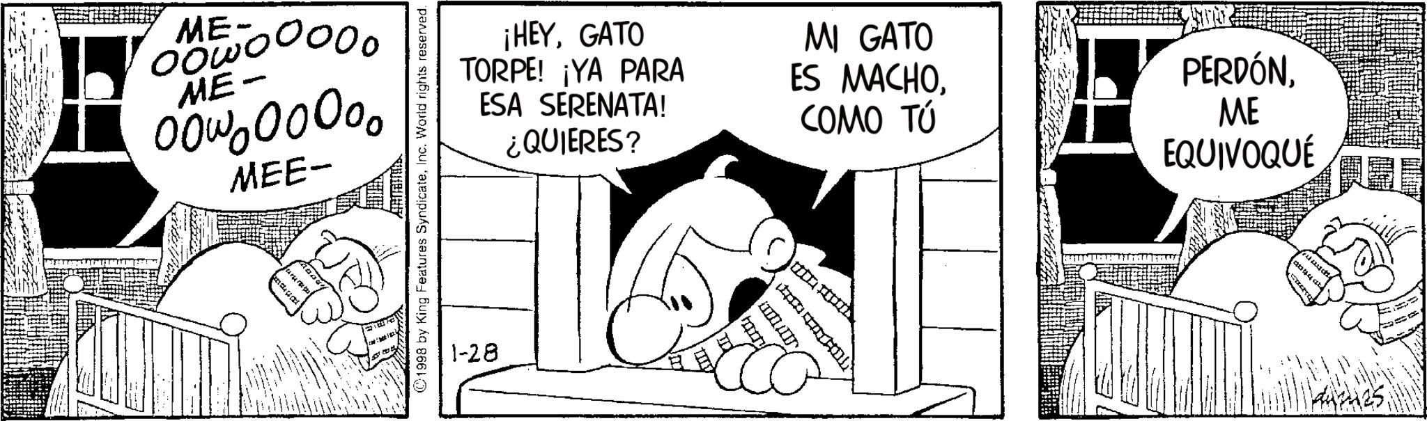 Animated cartoon OCR: ME- ooooooo ME- 000000000 MEE- ©1998 by King Features SyndicateInc. World rights reserved. 1-28 ¡HEYGATO TORPE! ¡YA PARA ESA SERENATA! ¿QUIERES? MI GATO ES MACHOCOMO TÚ PERDÓNME EQUIVOQUÉ ME- ooooooo ME- 000000000 MEE- © 1998 by King Features SyndicateInc. World rights reserved . 1-28 ¡ HEYGATO TORPE ! ¡ YA PARA ESA SERENATA ! ¿ QUIERES ? MI GATO ES MACHOCOMO TÚ PERDÓNME EQUIVOQUÉ