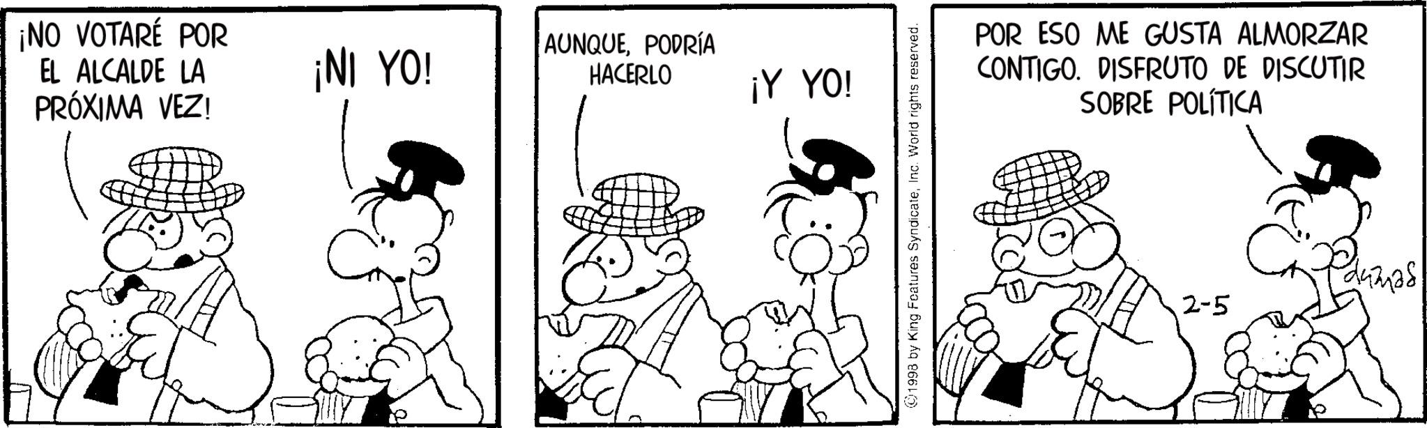 Line art OCR: ¡NO VOTARÉ POR EL ALCALDE LA PRÓXIMA VEZ! ¡NI YO! AUNQUEPODRÍA HACERLO ¡Y YO! 1998 by King Features SyndicateInc. World rights reserved. POR ESO ME GUSTA ALMORZAR CONTIGO. DISFRUTO DE DISCUTIR SOBRE POLÍTICA 2-5 ¡ NO VOTARÉ POR EL ALCALDE LA PRÓXIMA VEZ ! ¡ NI YO ! AUNQUEPODRÍA HACERLO ¡ Y YO ! 1998 by King Features SyndicateInc. World rights reserved . POR ESO ME GUSTA ALMORZAR CONTIGO . DISFRUTO DE DISCUTIR SOBRE POLÍTICA 2-5