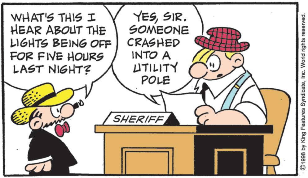 Costume Hat OCR: WHAT'S THIS I HEAR ABOUT THE LIGHTS BEING OFF FOR FIVE HOURS LAST NIGHT? YESSIR. SOMEONE CRASHED INTO A UTILITY POLE SHERIFF 1998 by King Features SyndicateInc. World rights reserved. WHAT'S THIS I HEAR ABOUT THE LIGHTS BEING OFF FOR FIVE HOURS LAST NIGHT ? YESSIR . SOMEONE CRASHED INTO A UTILITY POLE SHERIFF 1998 by King Features SyndicateInc. World rights reserved .