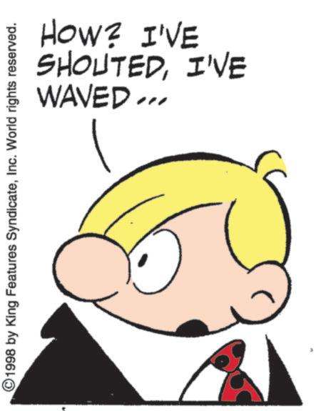 Animated cartoon OCR: WAVED ... SHOUTEDI'VE HOW? I'VE 1998 by King Features SyndicateInc. World rights reserved. WAVED ... SHOUTEDI'VE HOW ? I'VE 1998 by King Features SyndicateInc. World rights reserved .