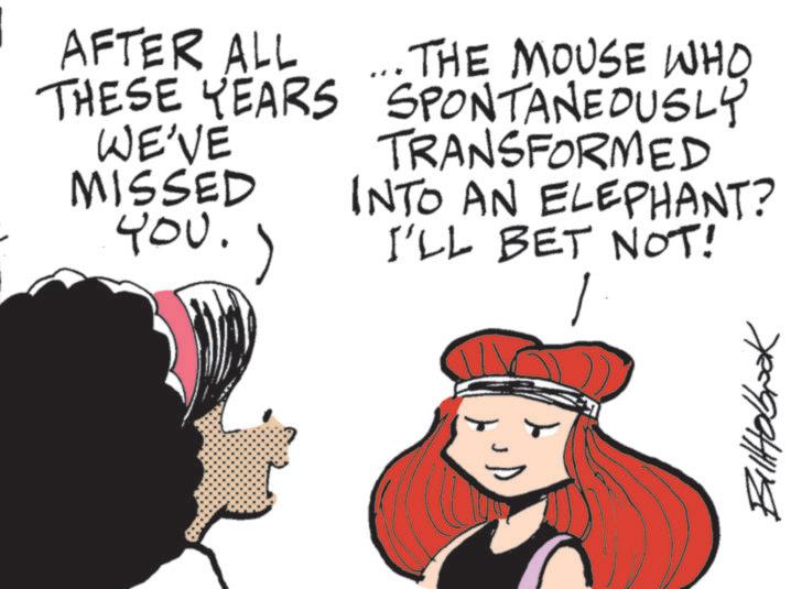 Pleased OCR: AFTER ALL THESE YEARS WE'VE MISSED 400. THE MOUSE WHO SPONTANEOUSLY TRANSFORMED INTO AN ELEPHANT? I'LL BET NOT! 1 Billtobook AFTER ALL THESE YEARS WE'VE MISSED 400 . THE MOUSE WHO SPONTANEOUSLY TRANSFORMED INTO AN ELEPHANT ? I'LL BET NOT ! 1 Billtobook