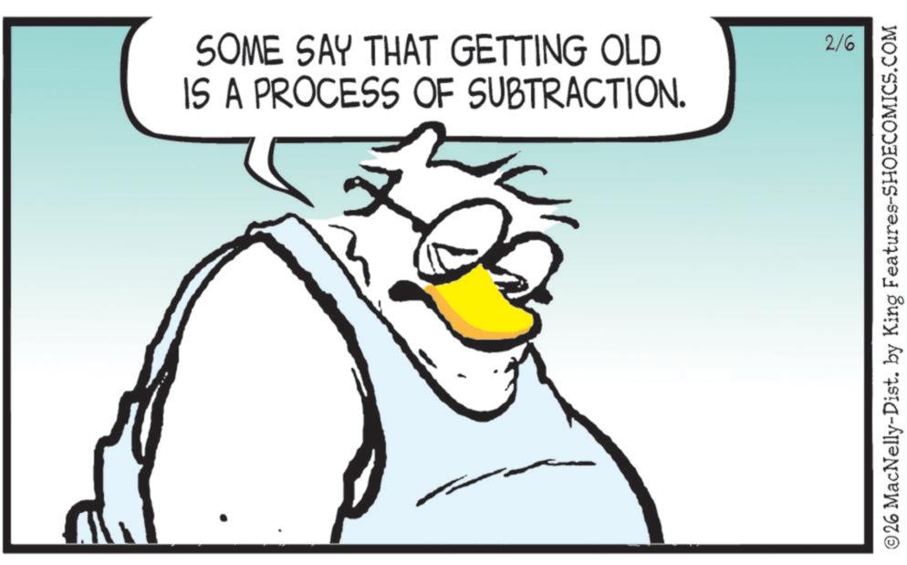 Graphics OCR: SOME SAY THAT GETTING OLD IS A PROCESS OF SUBTRACTION. 2/6 ©26 MacNelly-Dist. by King Features-SHOECOMICS.COM SOME SAY THAT GETTING OLD IS A PROCESS OF SUBTRACTION . 2/6 © 26 MacNelly - Dist . by King Features-SHOECOMICS.COM