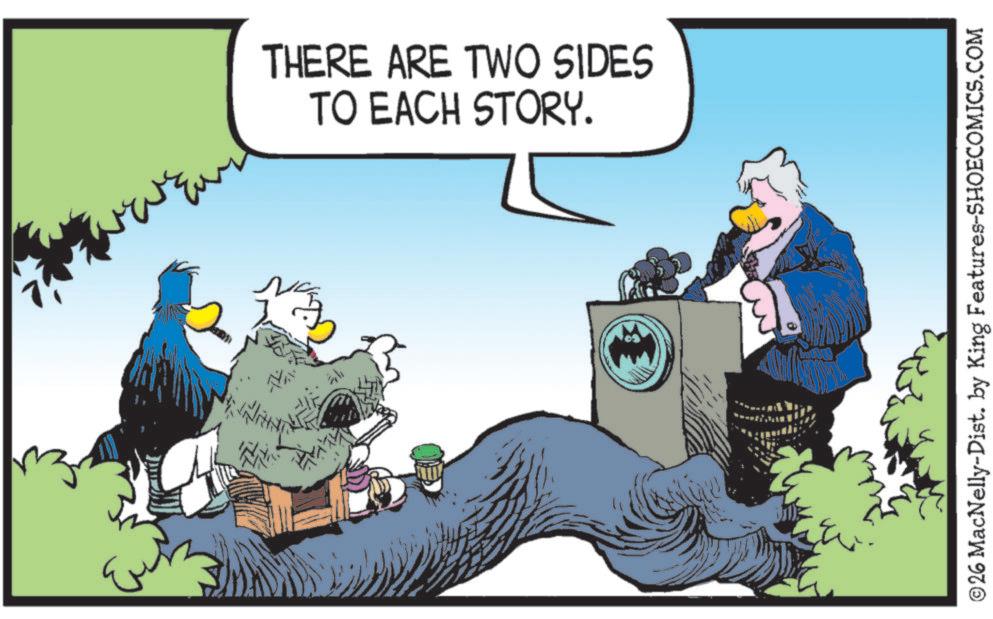 Comics OCR: THERE ARE TWO SIDES TO EACH STORY. ©26 MacNelly-Dist. by King Features-SHOECOMICS.COM THERE ARE TWO SIDES TO EACH STORY . © 26 MacNelly - Dist . by King Features-SHOECOMICS.COM