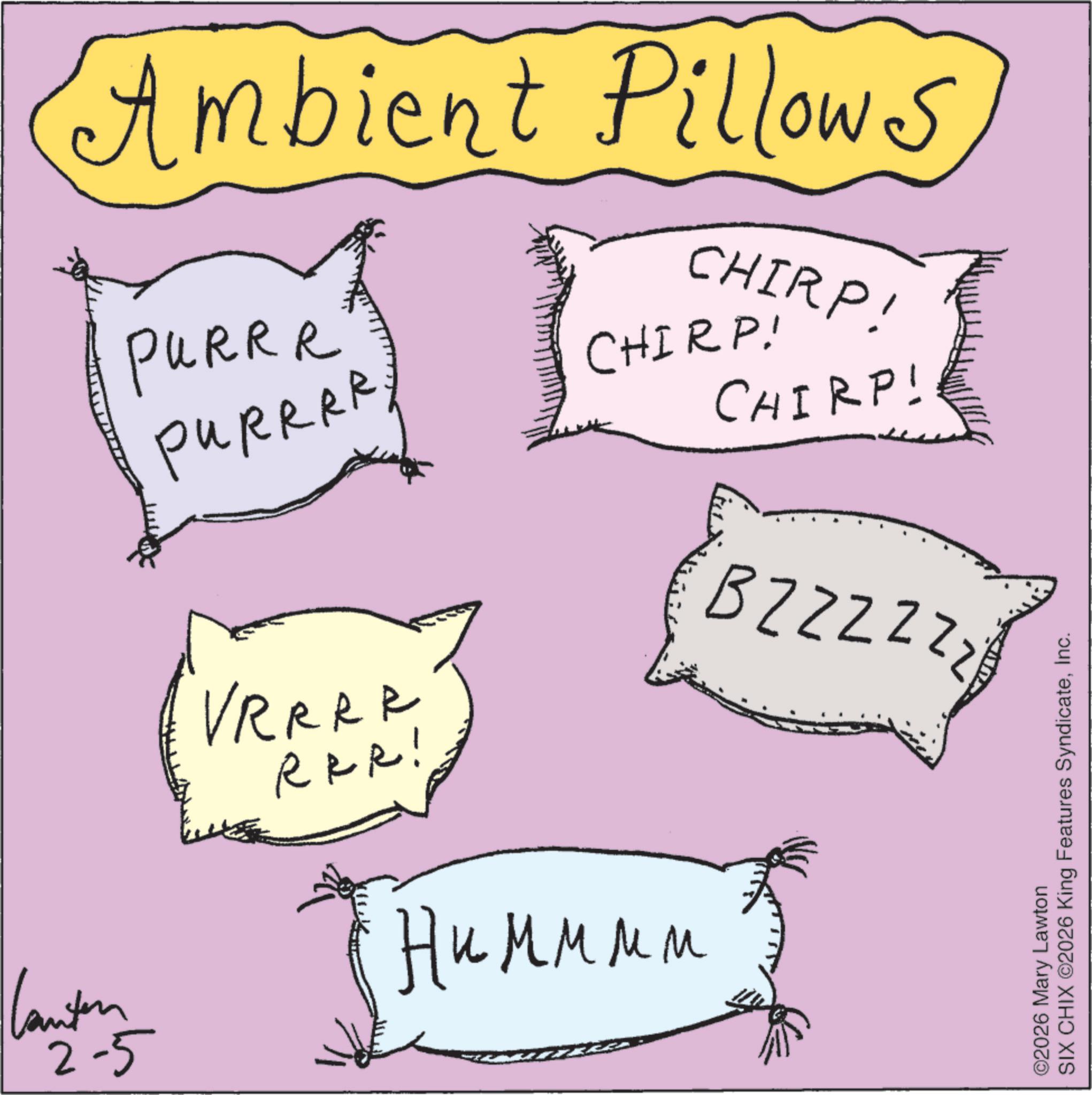 Graphics OCR: Ambient Pillows PURRR PURRRR CHIRP! CHIRP! CHIRP! Canton 2-5 VRRRR RRR! ?????? BZZZZZZ ©2026 Mary Lawton SIX CHIX ©2026 King Features SyndicateInc. Ambient Pillows PURRR PURRRR CHIRP ! CHIRP ! CHIRP ! Canton 2-5 VRRRR RRR ! ?????? BZZZZZZ © 2026 Mary Lawton SIX CHIX © 2026 King Features Syndicate