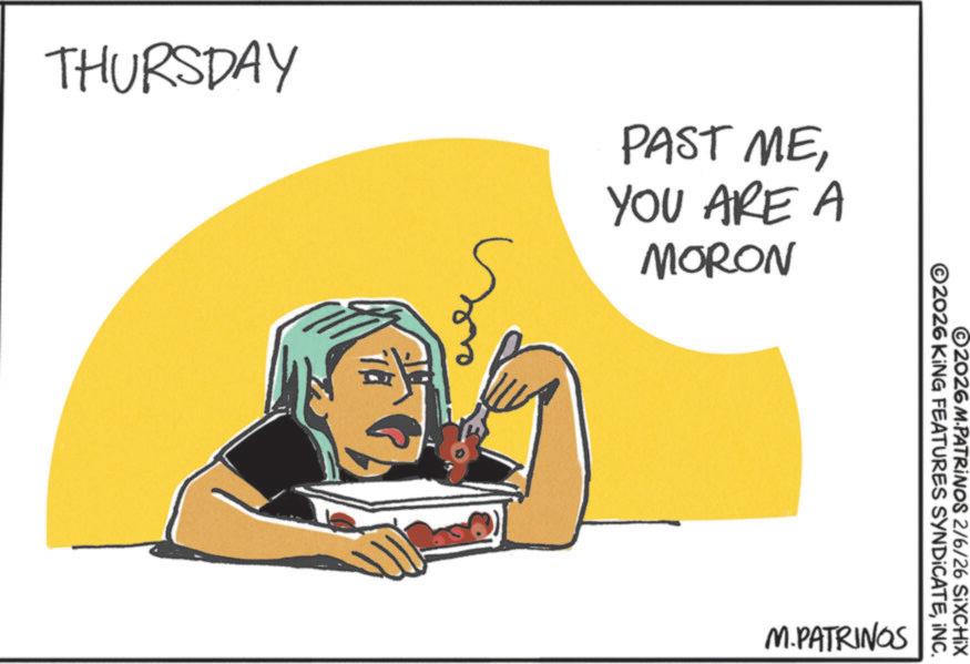 Animated cartoon OCR: THURSDAY PAST MEYOU ARE A MORON ©2026 M.PATRINOS 2/6/26 SiXCHIX ©2026 KING FEATURES SYNDICATEINC. M.PATRINGS THURSDAY PAST MEYOU ARE A MORON © 2026 M.PATRINOS 2/6/26 SiXCHIX © 2026 KING FEATURES SYNDICATEINC . M.PATRINGS