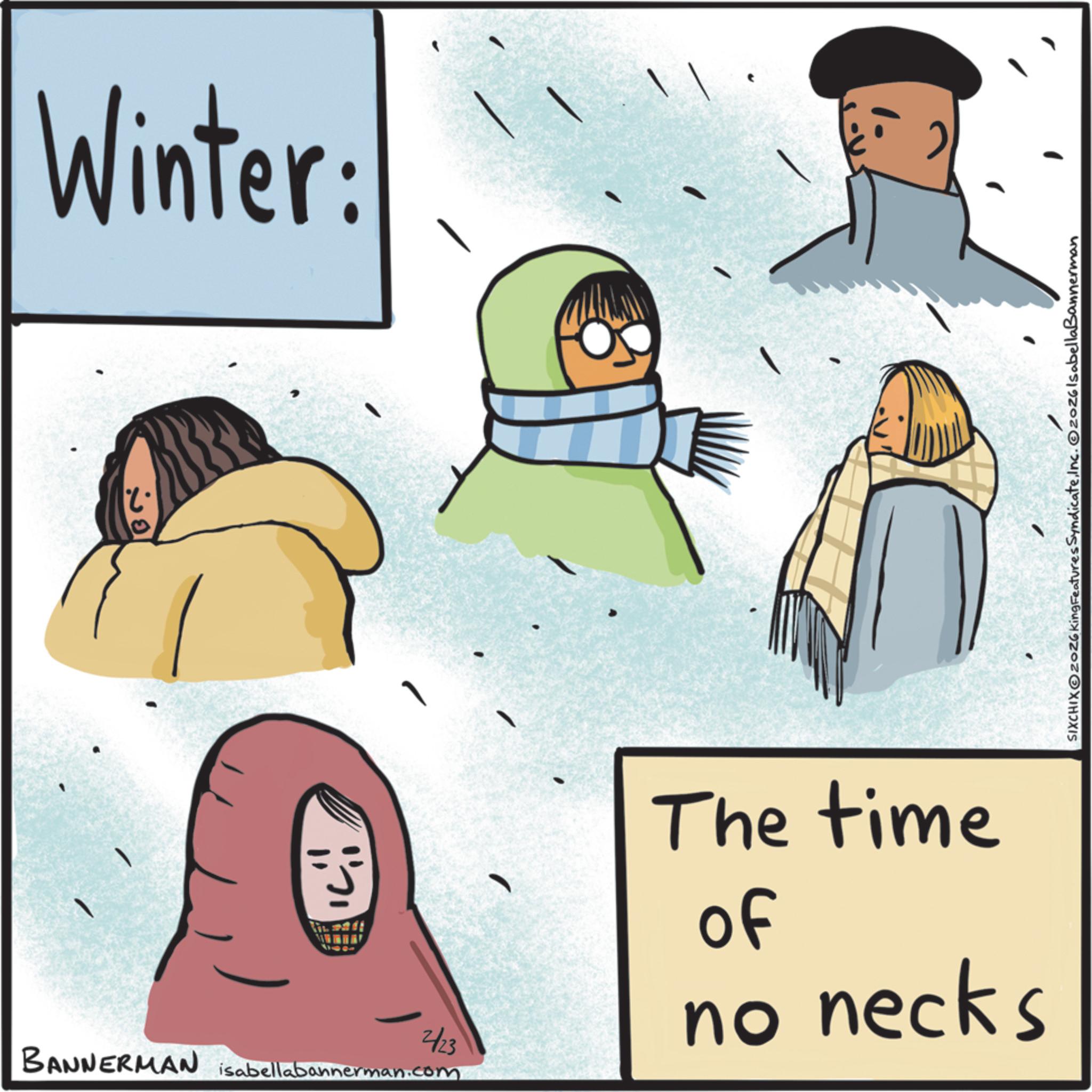Animation OCR: ? 2/23 BANNERMAN isabellabannerman.com Winter: The time of no necks SIXCHIXOZOZ6 King Features SyndicateInc. 2026 Isabella Bannerman ? 2/23 BANNERMAN isabellabannerman.com Winter : The time of no necks SIXCHIXOZOZ6 King Features SyndicateInc . 2026 Isabella Bannerman
