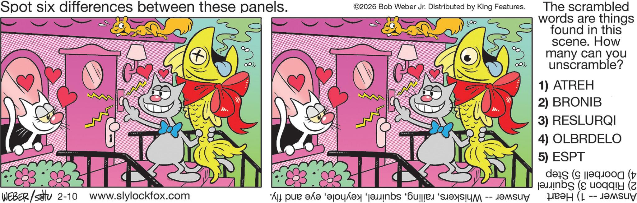 Fictional character OCR: Spot six differences between these panels. + WEBER/settu 2-10 www.slylockfox.com per a la ©2026 Bob Weber Jr. Distributed by King Features. The scrambled words are things found in this scene. How many can you unscramble? 1) ATREH 2) BRONIB 3) RESLURQI 4) OLBRDELO 5) ESPT ( ( ??? (1 -- ????? Spot six differences between these panels . + WEBER / settu 2-10 www.slylockfox.com per a la © 2026 Bob Weber Jr. Distributed by King Features . The scrambled words are things found in this scene . How many can you unscramble ? 1 ) ATREH 2 ) BRONIB 3 ) RESLURQI 4 ) OLBRDELO 5 ) ESPT ( ( ??? ( 1 -- ?????