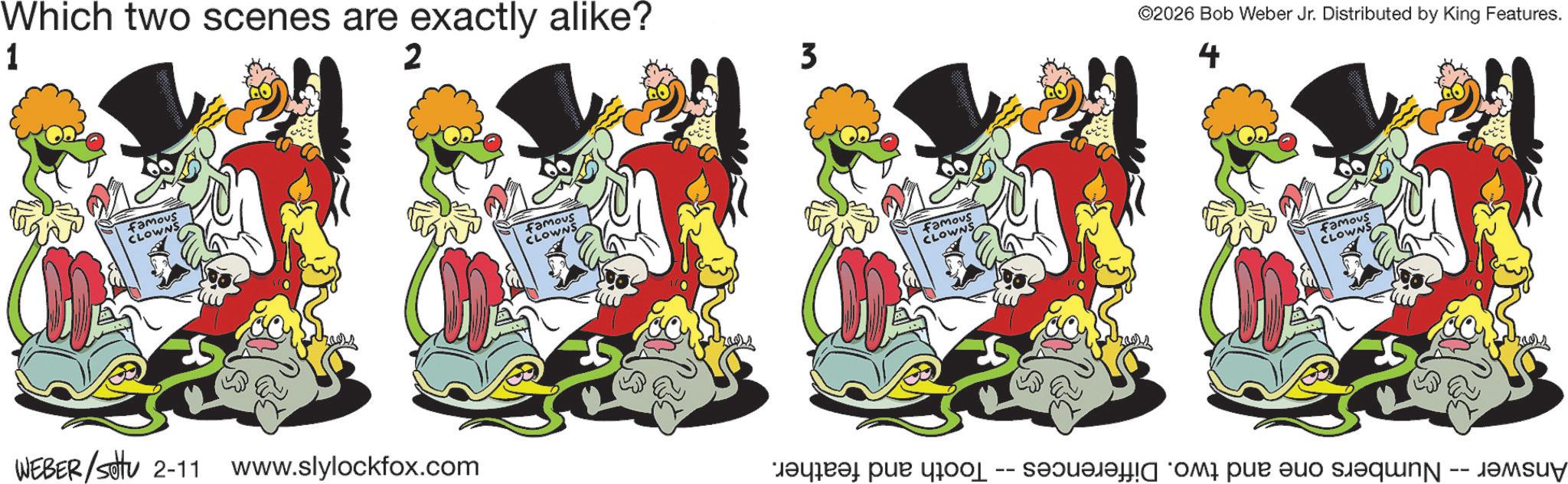 Line art OCR: Which two scenes are exactly alike? 1 2 famous CLOWNS WEBER/settu 2-11 www.slylockfox.com famous CLOWNS 3 famous CLOWNS ©2026 Bob Weber Jr. Distributed by King Features. 4 famous CLOWNS ???? 400 -- 11 Which two scenes are exactly alike ? 1 2 famous CLOWNS WEBER / settu 2-11 www.slylockfox.com famous CLOWNS 3 famous CLOWNS © 2026 Bob Weber Jr. Distributed by King Features . 4 famous CLOWNS ???? 400 -- 11