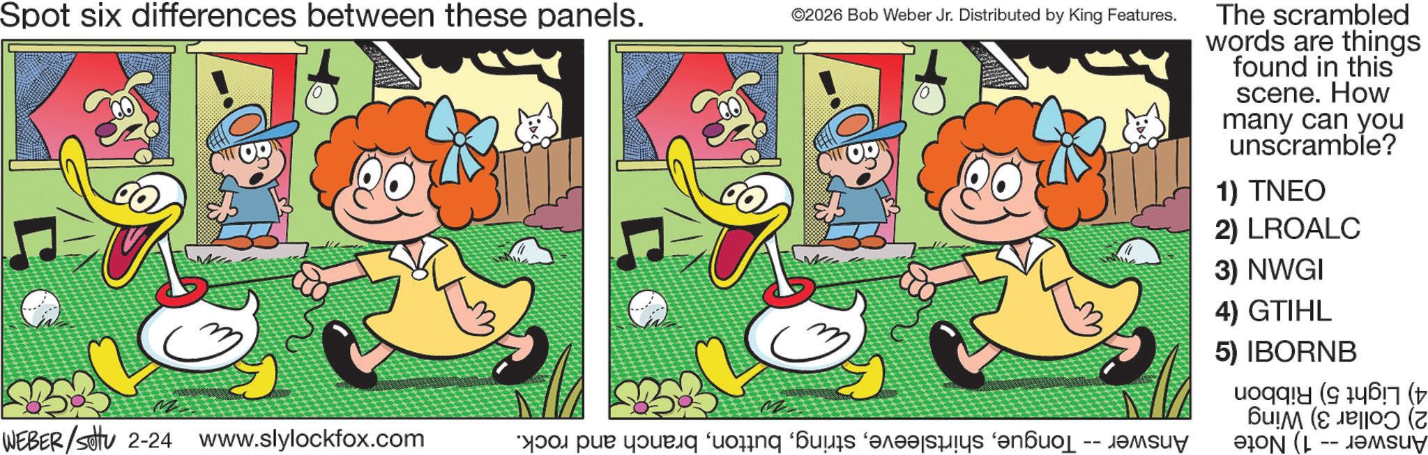 Illustration OCR: Spot six differences between these panels. ©2026 Bob Weber Jr. Distributed by King Features. The scrambled words are things found in this scene. How many can you unscramble? 1) TNEO 2) LROALC 3) NWGI 4) GTIHL 5) IBORNB ( (T WEBER/settu 2-24 www.slylockfox.com a pe o de forandre fa -- Ð?ON (L -- JOMsuy Spot six differences between these panels . © 2026 Bob Weber Jr. Distributed by King Features . The scrambled words are things found in this scene . How many can you unscramble ? 1 ) TNEO 2 ) LROALC 3 ) NWGI 4 ) GTIHL 5 ) IBORNB ( ( T WEBER / settu 2-24 www.slylockfox.com a pe o de forandre fa -- Ð?ON ( L -- JOMsuy