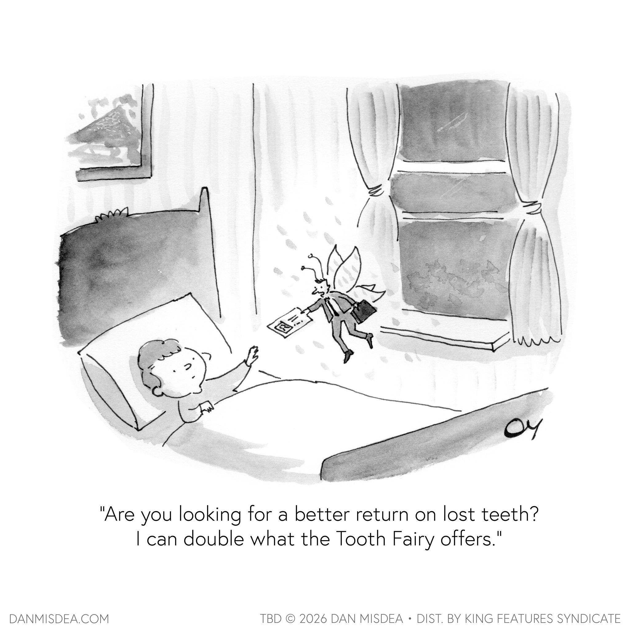 Fiction OCR: 04 "Are you looking for a better return on lost teeth? I can double what the Tooth Fairy offers." DANMISDEA.COM TBD 2026 DAN MISDEA • DIST. BY KING FEATURES SYNDICATE 04 " Are you looking for a better return on lost teeth ? I can double what the Tooth Fairy offers . " DANMISDEA.COM TBD 2026 DAN MISDEA • DIST . BY KING FEATURES SYNDICATE