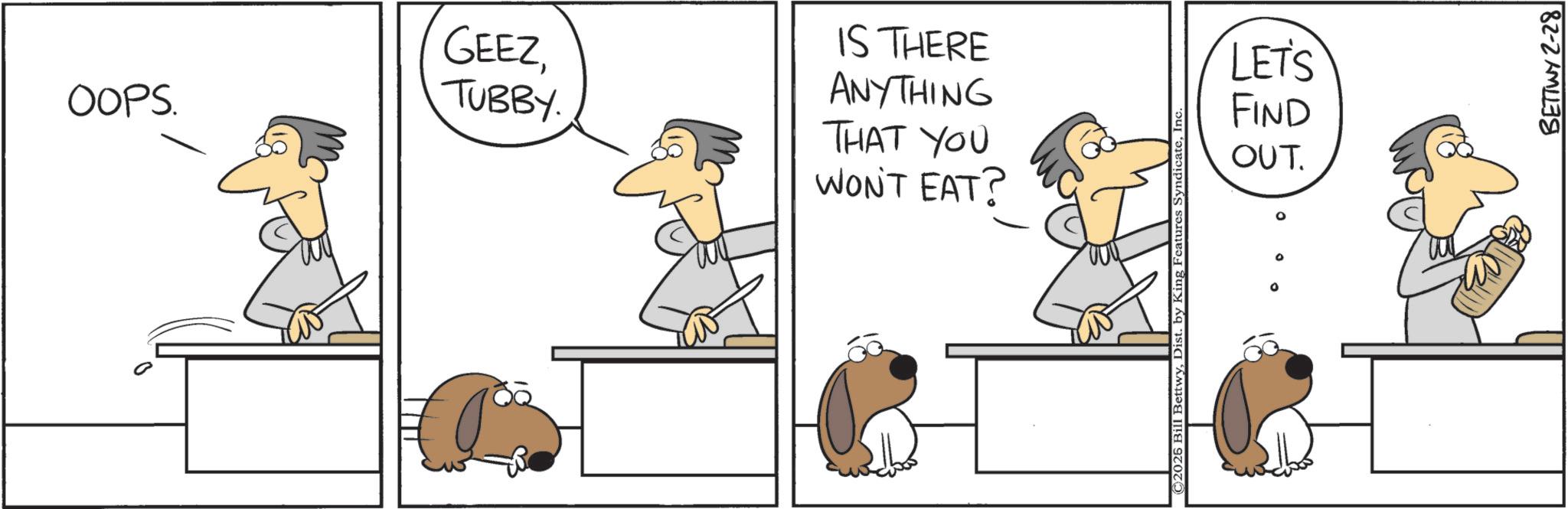 Working animal OCR: OOPS. GEEZTUBBY. IS THERE ANYTHING THAT YOU WON'T EAT? ©2025 Bill BettwyInc. LET'S FIND OUT. BETTWY 2-28 OOPS . GEEZTUBBY . IS THERE ANYTHING THAT YOU WON'T EAT ? © 2025 Bill BettwyDist . by King Features SyndicateInc. LET'S FIND OUT . BETTWY 2-28