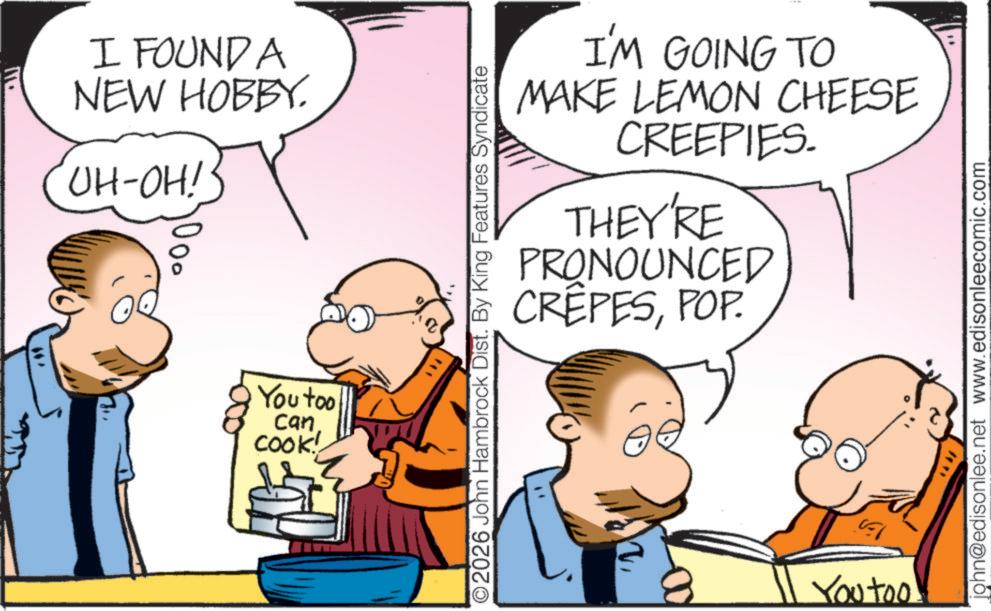 Animation OCR: I FOUND A NEW HOBBY. UH-OH!· 000 You too can COOK! I'M GOING TO MAKE LEMON CHEESE CREEPIES. THEY'RE PRONOUNCED CREPESPOP. O2026 John Hambrock Dist. By King Features Syndicate " 00 **** john@edisonlee.net www.edisonleecomic.com S You too. I FOUND A NEW HOBBY . UH - OH ! · 000 You too can COOK ! I'M GOING TO MAKE LEMON CHEESE CREEPIES . THEY'RE PRONOUNCED CREPESPOP . O2026 John Hambrock Dist . By King Features Syndicate " 00 **** john@edisonlee.net www.edisonleecomic.com S You too .