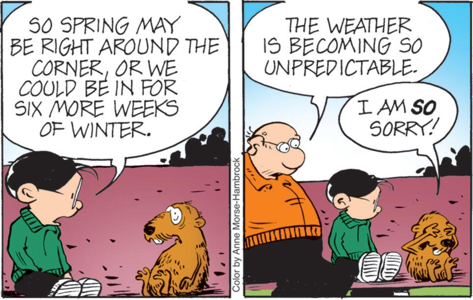 Fictional character OCR: SO SPRING MAY BE RIGHT AROUND THE CORNEROR WE COULD BE IN FOR SIX MORE WEEKS OF WINTER. THE WEATHER IS BECOMING SO UNPREDICTABLE. I AM SO SORRY! Color by Anne Morse-Hambrock SO SPRING MAY BE RIGHT AROUND THE CORNEROR WE COULD BE IN FOR SIX MORE WEEKS OF WINTER . THE WEATHER IS BECOMING SO UNPREDICTABLE . I AM SO SORRY ! Color by Anne Morse - Hambrock