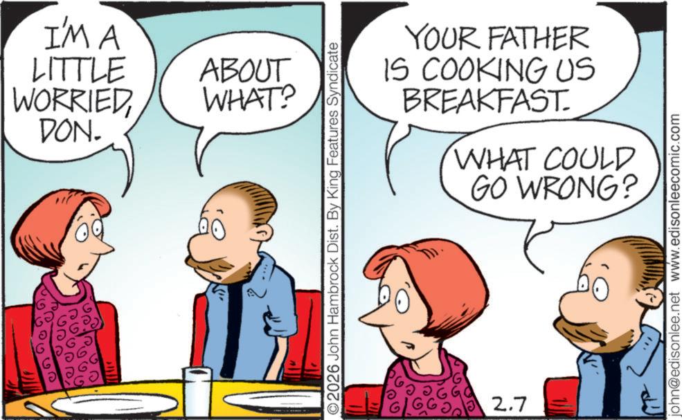 Pleased OCR: I'M A LITTLE WORRIEDDON. ABOUT WHAT? YOUR FATHER IS COOKING US BREAKFAST. WHAT COULD GO WRONG? ©2026 John Hambrock Dist. By King Features Syndicate 2.7 john@edisonlee.net www.edisonleecomic.com I'M A LITTLE WORRIEDDON . ABOUT WHAT ? YOUR FATHER IS COOKING US BREAKFAST . WHAT COULD GO WRONG ? © 2026 John Hambrock Dist . By King Features Syndicate 2.7 john@edisonlee.net www.edisonleecomic.com