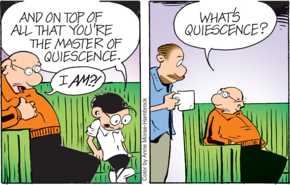Animation OCR: AND ON TOP OF ALL THAT YOU'RE THE MASTER OF QUIESCENCE. I AM?! WHAT'S QUIESCENCE? Color by Anne Morse-Hambrock AND ON TOP OF ALL THAT YOU'RE THE MASTER OF QUIESCENCE . I AM ?! WHAT'S QUIESCENCE ? Color by Anne Morse - Hambrock