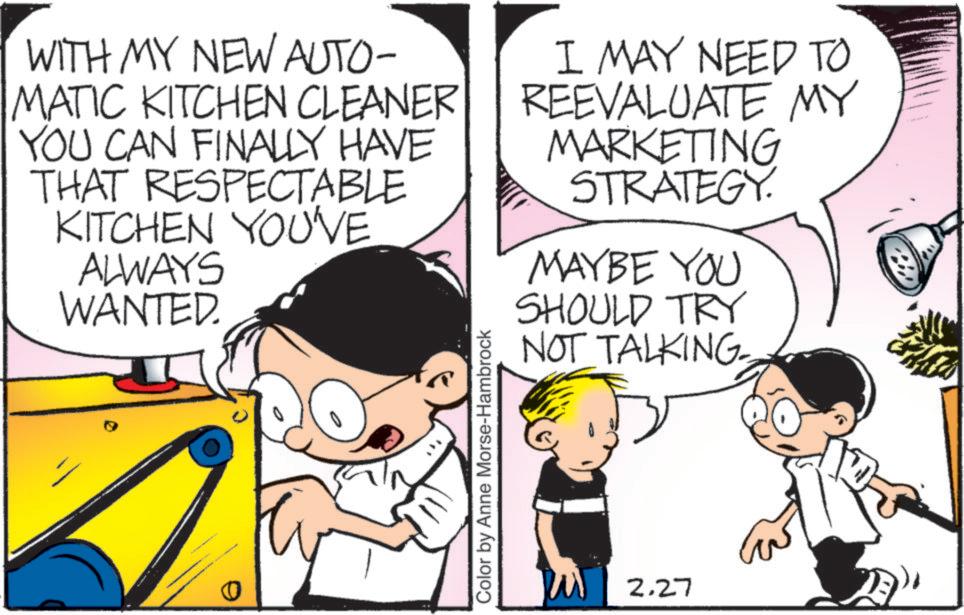 Happiness OCR: WITH MY NEW AUTO- MATIC KITCHEN CLEANER YOU CAN FINALLY HAVE THAT RESPECTABLE KITCHEN YOU'VE ALWAYS WANTED I MAY NEED TO REEVALUATE MY MARKETING STRATEGY. MAYBE YOU SHOULD TRY 0 Color by Anne Morse-Hambrock NOT TALKING- 2.27 WITH MY NEW AUTO- MATIC KITCHEN CLEANER YOU CAN FINALLY HAVE THAT RESPECTABLE KITCHEN YOU'VE ALWAYS WANTED I MAY NEED TO REEVALUATE MY MARKETING STRATEGY . MAYBE YOU SHOULD TRY 0 Color by Anne Morse - Hambrock NOT TALKING- 2.27