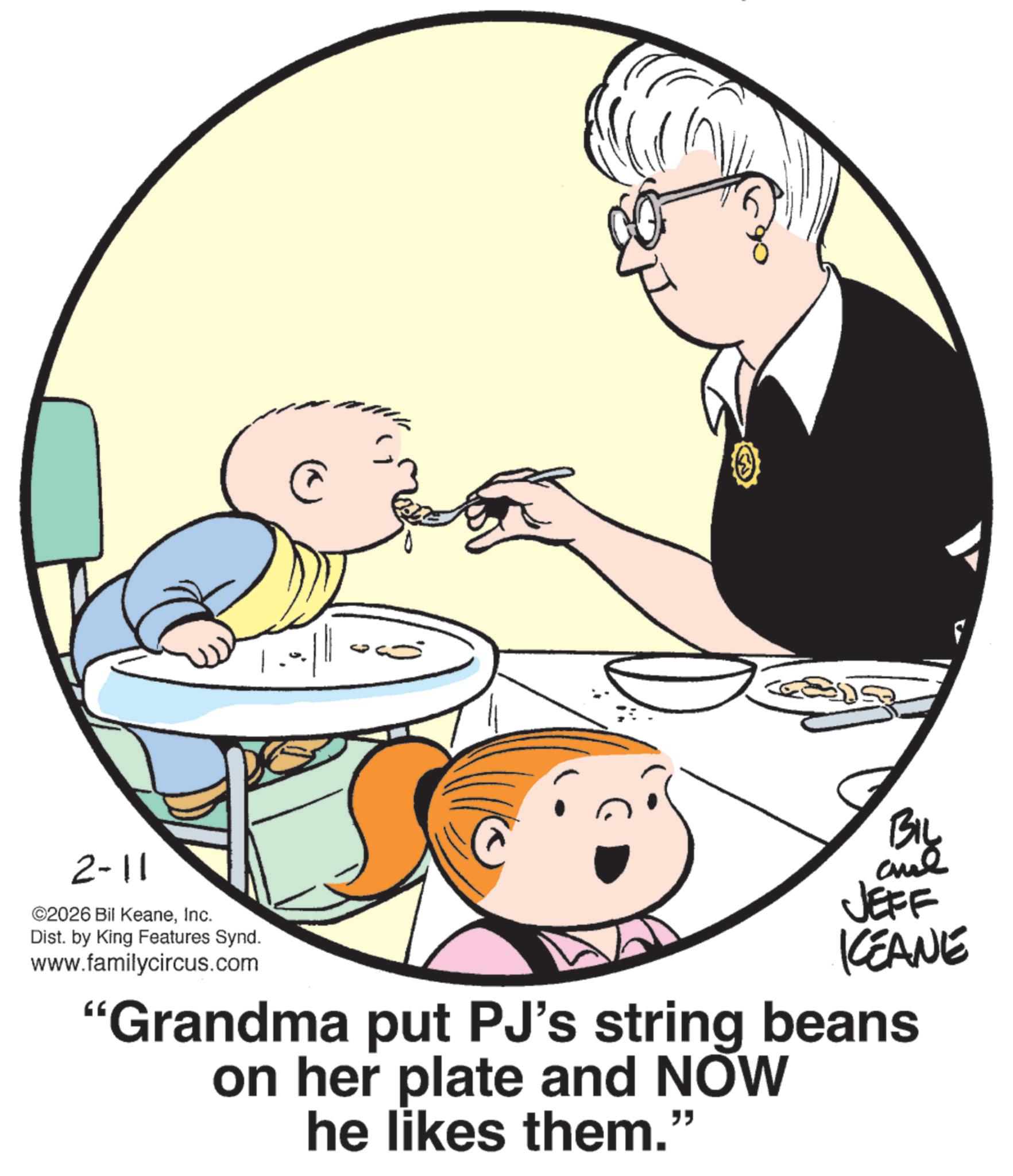 Photo caption OCR: 2-11 ©2026 Bil KeaneInc. Dist. by King Features Synd. www.familycircus.com @ BIL JEFF KEANE "Grandma put PJ's string beans on her plate and NOW he likes them." 2-11 © 2026 Bil KeaneInc. Dist . by King Features Synd . www.familycircus.com @ BIL JEFF KEANE " Grandma put PJ's string beans on her plate and NOW he likes them . "