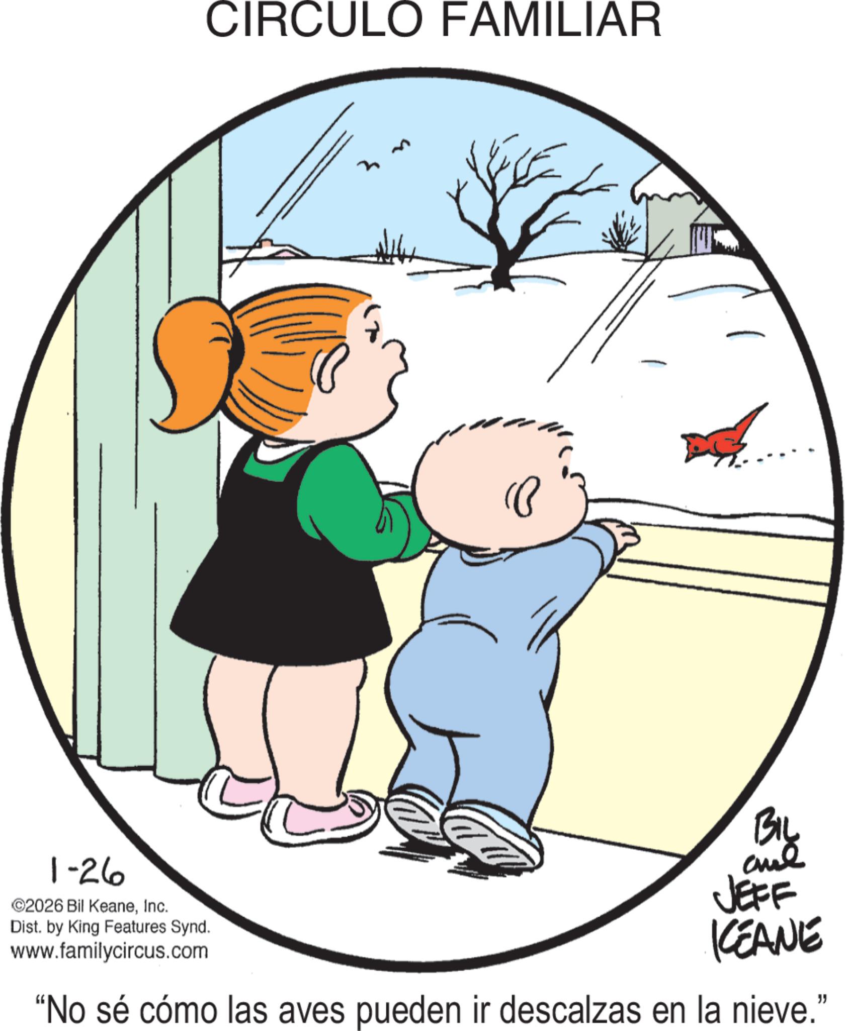 Fictional character OCR: CIRCULO FAMILIAR (C 1-26 ©2026 Bil KeaneInc. Dist. by King Features Synd. www.familycircus.com BIL and JEFF KEANE "No sé cómo las aves pueden ir descalzas en la nieve." CIRCULO FAMILIAR ( C 1-26 © 2026 Bil KeaneInc. Dist . by King Features Synd . www.familycircus.com BIL and JEFF KEANE " No sé cómo las aves pueden ir descalzas en la nieve . "
