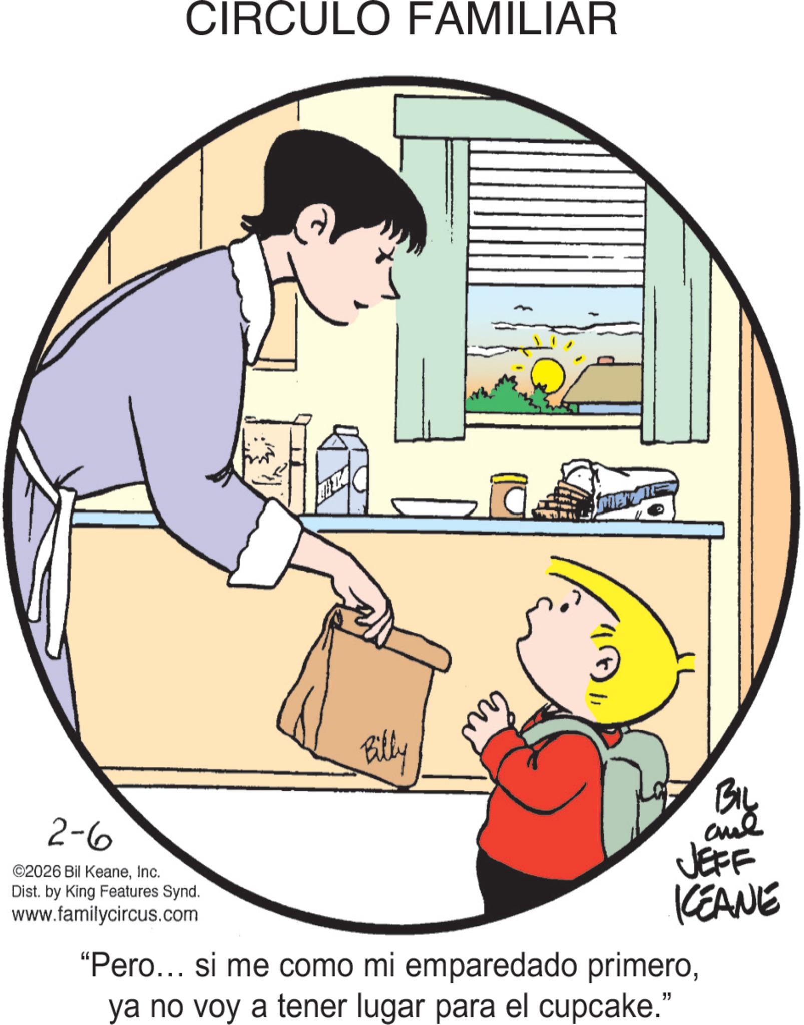 Animated cartoon OCR: CIRCULO FAMILIAR MB 2-6 ©2026 Bil KeaneInc. Dist. by King Features Synd. www.familycircus.com Billy BIL and JEFF KCEANE "Pero... si me como mi emparedado primeroya no voy a tener lugar para el cupcake." CIRCULO FAMILIAR MB 2-6 © 2026 Bil KeaneInc. Dist . by King Features Synd . www.familycircus.com Billy BIL and JEFF KCEANE " Pero ... si me como mi emparedado primeroya no voy a tener lugar para el cupcake . "