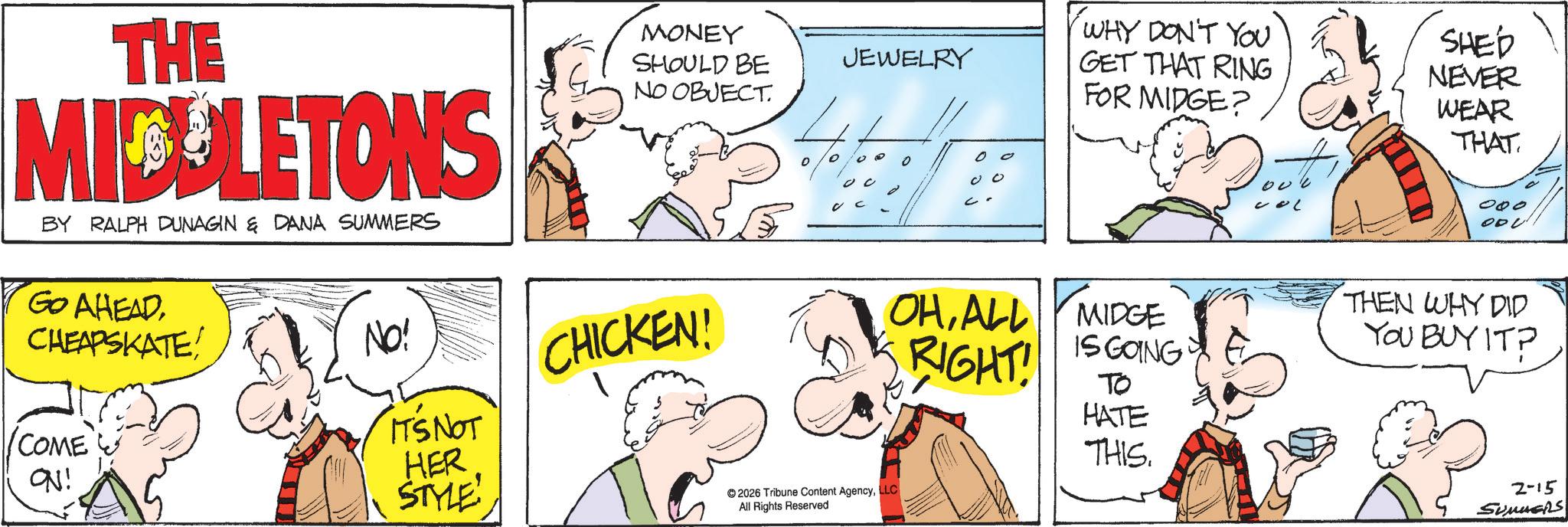Publication OCR: THE MICULETONS BY RALPH DUNAGIN & DANA SUMMERS GO AHEAD CHEAPSKATE! MONEY SHOULD BE JEWELRY NO OBJECT. COME & ON! NO! IT'S NOT HER STYLE CHICKEN! 2026 Tribune Content AgencyLLC All Rights Reserved ? WHY DON'T YOU GET THAT RING FOR MIDGE? SHED NEVER WEAR THAT 000 OHALL RIGHT! MIDGE IS GOING TO THEN WHY DID YOU BUY IT? HATE THIS. 2-15 Summers THE MICULETONS BY RALPH DUNAGIN & DANA SUMMERS GO AHEAD CHEAPSKATE ! MONEY SHOULD BE JEWELRY NO OBJECT . COME & ON ! NO ! IT'S NOT HER STYLE CHICKEN ! 2026 Tribune Content AgencyLLC All Rights Reserved ? WHY DON'T YOU GET THAT RING FOR MIDGE ? SHED NEVER WEAR THAT 000 OHALL RIGHT ! MIDGE IS GOING TO THEN WHY DID YOU BUY IT ? HATE THIS . 2-15 Summers