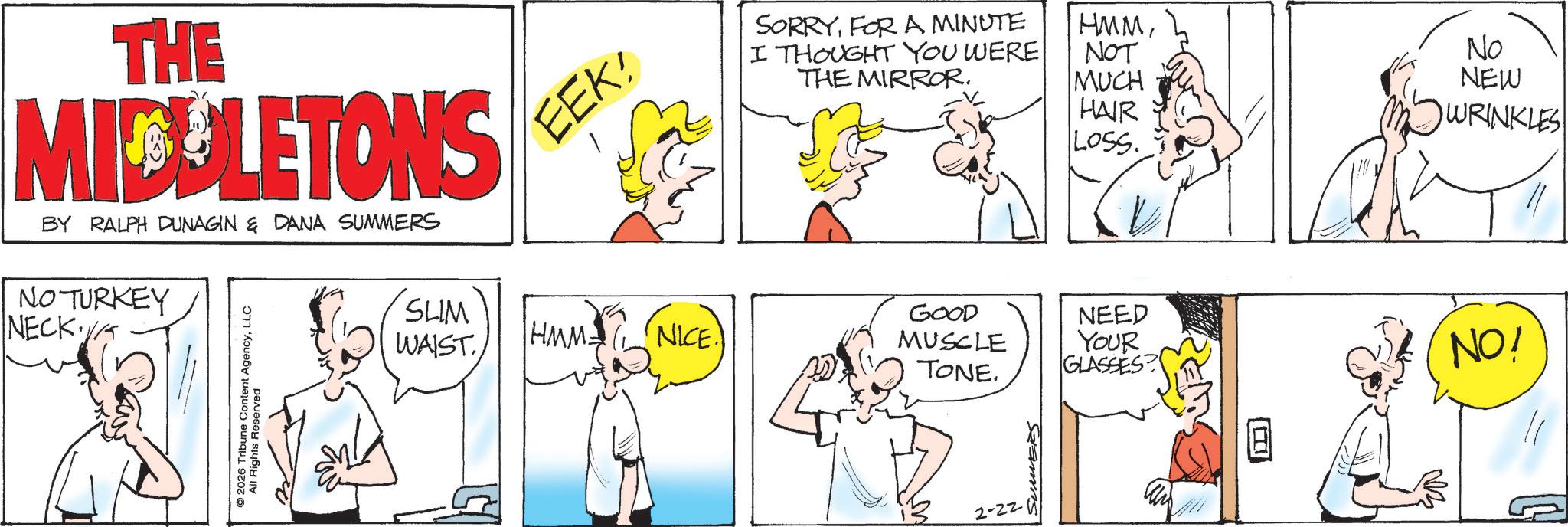 Fictional character OCR: THE MICULETONS BY RALPH DUNAGIN & DANA SUMMERS NO TURKEY NECK VA ©2026 Tribune Content AgencyLLC All Rights Reserved SLIM WAIST EEK! HMM NICE. SORRYFOR A MINUTE HMMI THOUGHT YOU WERE THE MIRROR. NOT MUCH HAIR LOSS. GOOD MUSCLE TONE. NEED YOUR GLASSES? 2-22 ? No NEW WRINKLES NO! THE MICULETONS BY RALPH DUNAGIN & DANA SUMMERS NO TURKEY NECK VA © 2026 Tribune Content AgencyLLC All Rights Reserved SLIM WAIST EEK ! HMM NICE . SORRYFOR A MINUTE HMMI THOUGHT YOU WERE THE MIRROR . NOT MUCH HAIR LOSS . GOOD MUSCLE TONE . NEED YOUR GLASSES ? 2-22 ? No NEW WRINKLES NO !