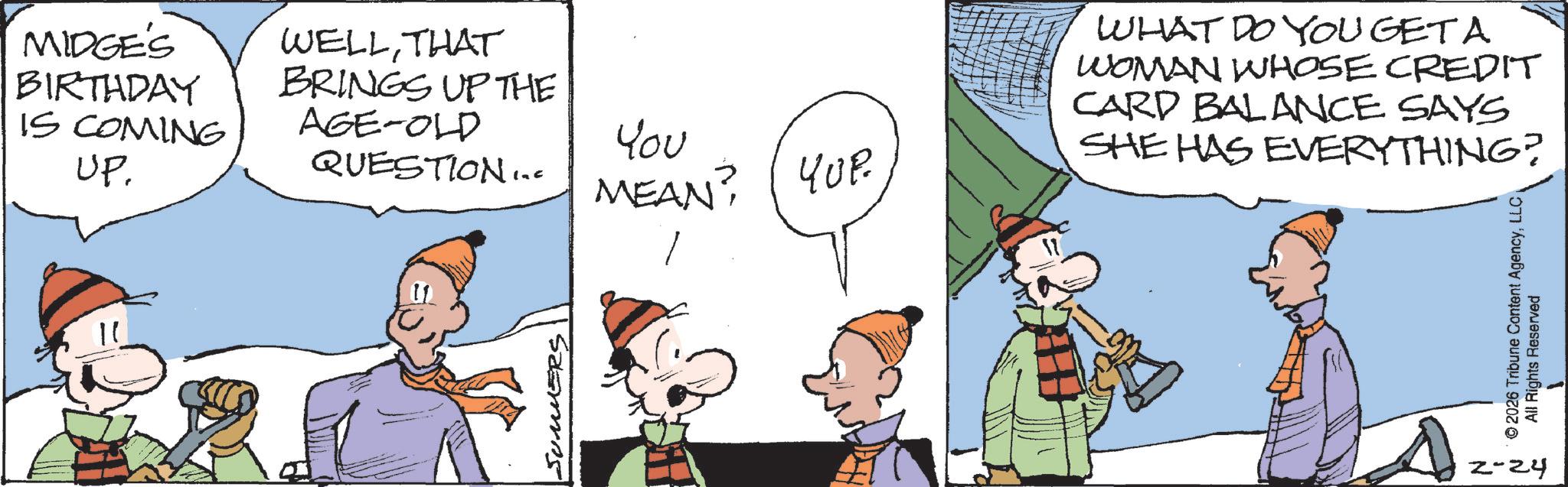 Fictional character OCR: MIDGE'S BIRTHDAY IS COMING UP. WELLTHAT BRINGS UP THE AGE-OLD QUESTION... SUMMERS You MEAN? ??? WHAT DO YOU GETA WOMAN WHOSE CREDIT CARD BALANCE SAYS SHE HAS EVERYTHING? © 2026 Tribune Content AgencyLLC All Rights Reserved 2-24 MIDGE'S BIRTHDAY IS COMING UP . WELLTHAT BRINGS UP THE AGE - OLD QUESTION ... SUMMERS You MEAN ? ??? WHAT DO YOU GETA WOMAN WHOSE CREDIT CARD BALANCE SAYS SHE HAS EVERYTHING ? © 2026 Tribune Content AgencyLLC All Rights Reserved 2-24
