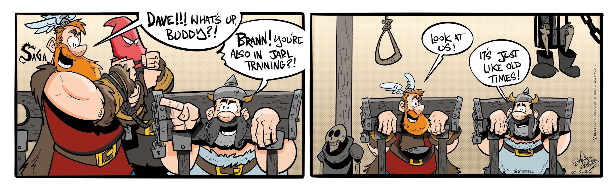 Comic book OCR: SAGA R DAVE!!! WHAT'S UP BUDDY?! BRANN! YOU'RE ALSO IN JARL TRAINING?! Look AT US! 100 IT'S JUST 2026 STEPHEN WEBSTER DIST BY KING FEATURES SYNDICATE LIKE OLD TIMES! ? @STEPNEAL WEBSTER 02. 2026 SAGA R DAVE !!! WHAT'S UP BUDDY ?! BRANN ! YOU'RE ALSO IN JARL TRAINING ?! Look AT US ! 100 IT'S JUST 2026 STEPHEN WEBSTER DIST BY KING FEATURES SYNDICATE LIKE OLD TIMES ! ? @STEPNEAL WEBSTER 02. 2026