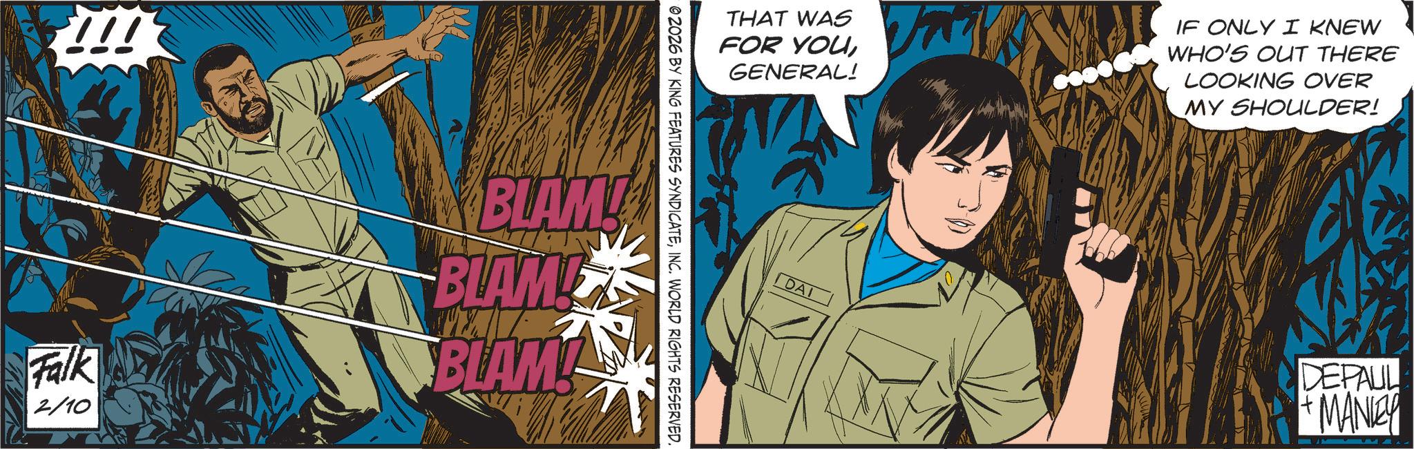 Comics OCR: !!! THAT WAS FOR YOUGENERAL! 02026 BY KING FEATURES SYNDICATEINC. WORLD RIGHTS RESERVED. Falk 2/10 BLAMI BLAME BLAM! DAI V IF ONLY I KNEW WHO'S OUT THERE LOOKING OVER MY SHOULDER! DEPAUL +MANIEY !!! THAT WAS FOR YOUGENERAL ! 02026 BY KING FEATURES SYNDICATEINC . WORLD RIGHTS RESERVED . Falk 2/10 BLAMI BLAME BLAM ! DAI V IF ONLY I KNEW WHO'S OUT THERE LOOKING OVER MY SHOULDER ! DEPAUL + MANIEY