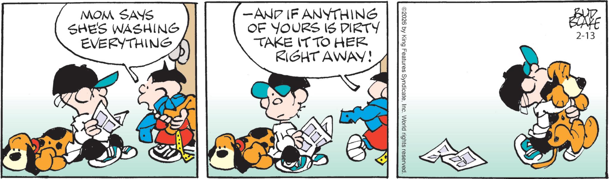 Comic book OCR: MOM SAYS SHE'S WASHING EVERYTHING. - AND IF ANYTHING OF YOURS IS DIRTY TAKE IT TO HER RIGHT AWAY! ©2026 by King Features SyndicateInc. World rights reserved. BUD BLAKE 2-13 MOM SAYS SHE'S WASHING EVERYTHING . - AND IF ANYTHING OF YOURS IS DIRTY TAKE IT TO HER RIGHT AWAY ! © 2026 by King Features SyndicateInc. World rights reserved . BUD BLAKE 2-13