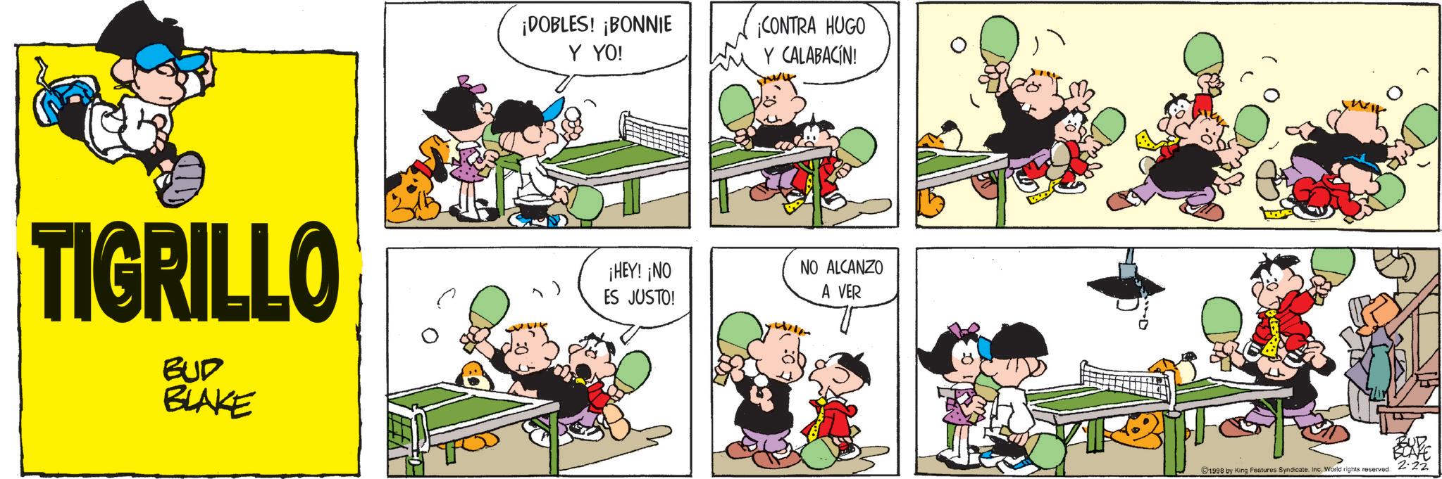 Graphics OCR: TIGRILLO BUD BLAKE ¡DOBLES! ¡BONNIE Y YO! ¡CONTRA HUGO Y CALABACÍN! ¡HEY! ¡NO ES JUSTO! NO ALCANZO A VER 1998 by King Features Syndicate. Inc. World rights reserved. AN TIGRILLO BUD BLAKE ¡ DOBLES ! ¡ BONNIE Y YO ! ¡ CONTRA HUGO Y CALABACÍN ! ¡ HEY ! ¡ NO ES JUSTO ! NO ALCANZO A VER 1998 by King Features Syndicate . Inc. World rights reserved . AN